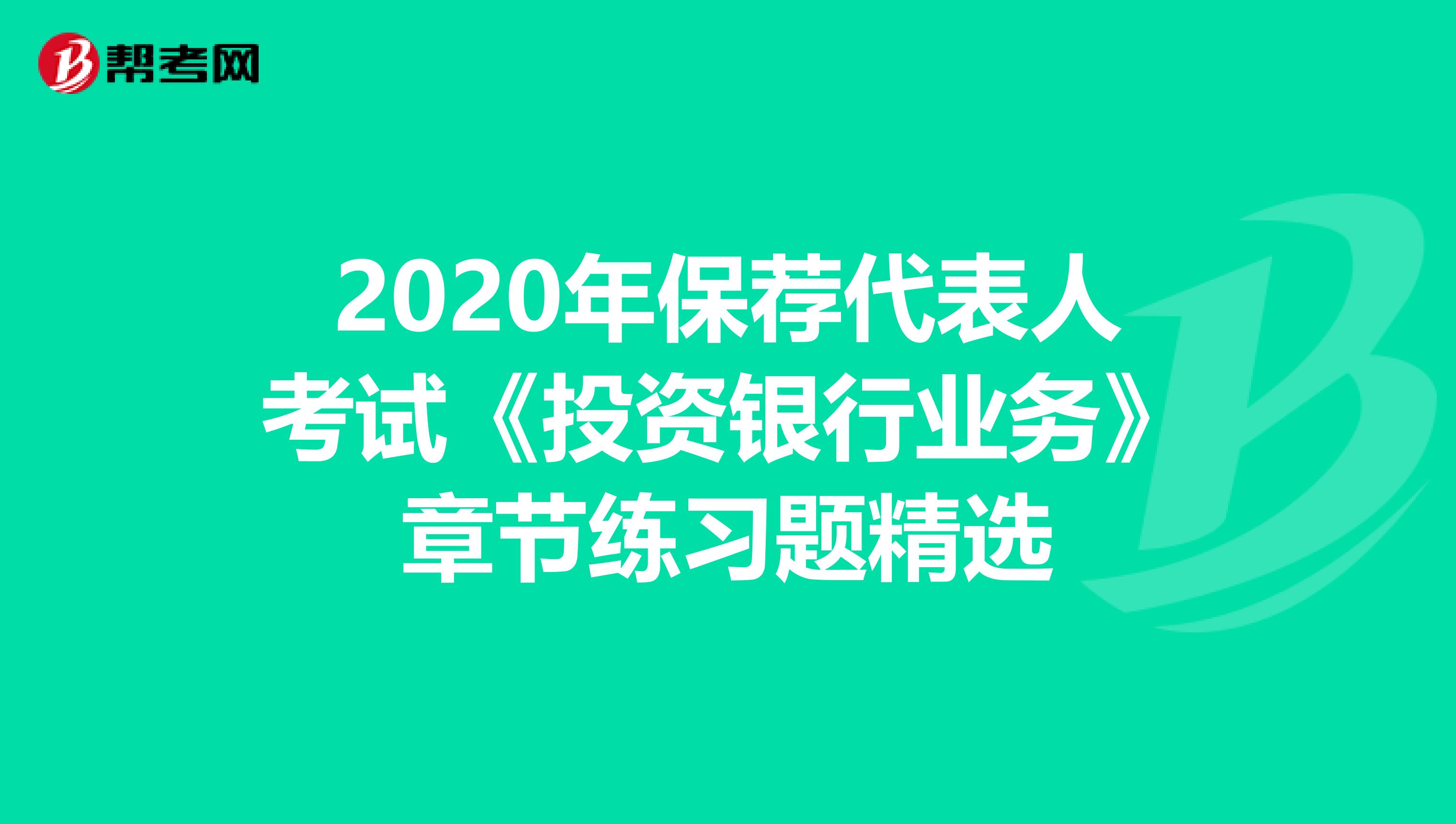 2020年保荐代表人考试《投资银行业务》章节练习题精选