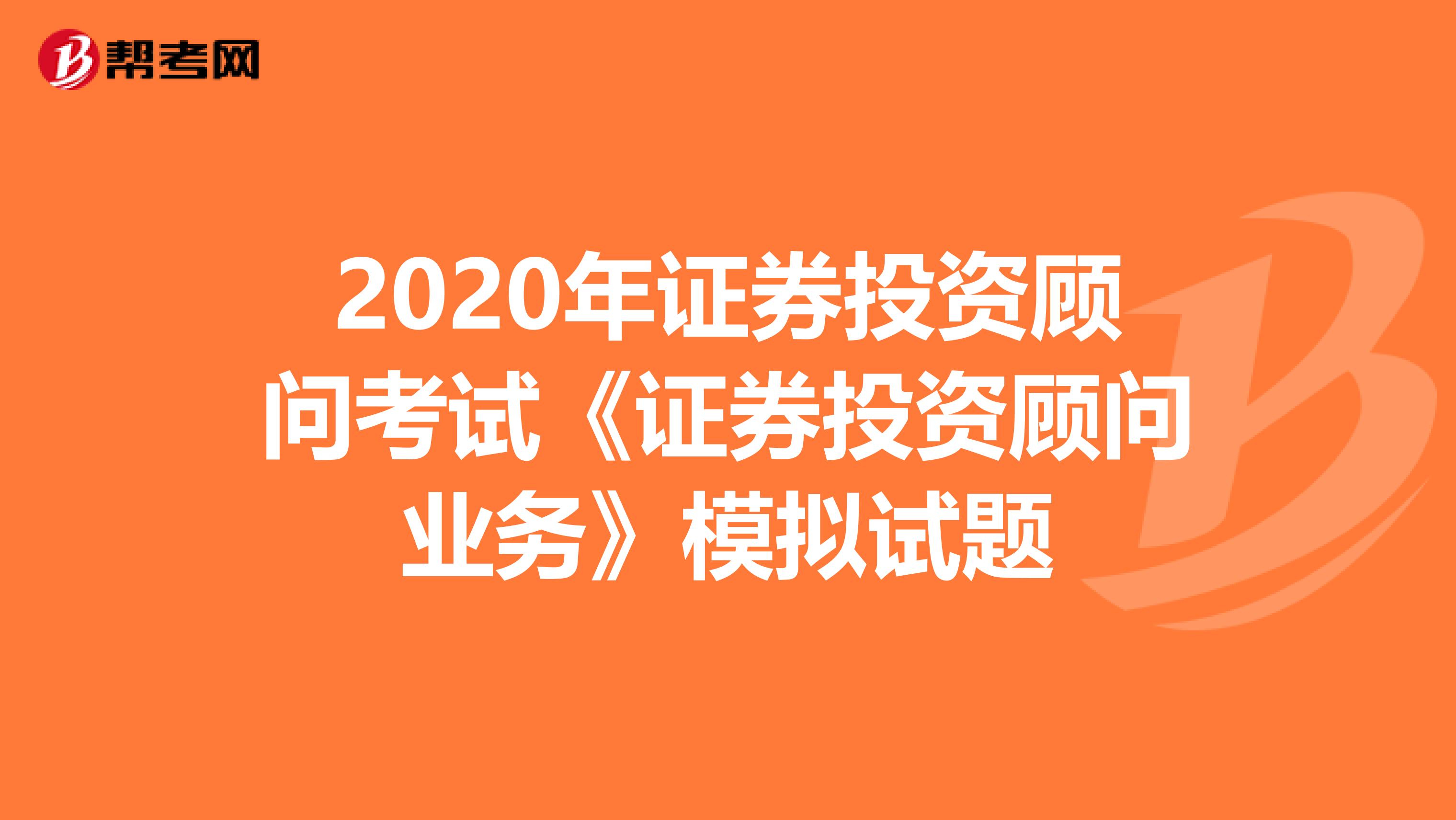 2020年证券投资顾问考试《证券投资顾问业务》模拟试题