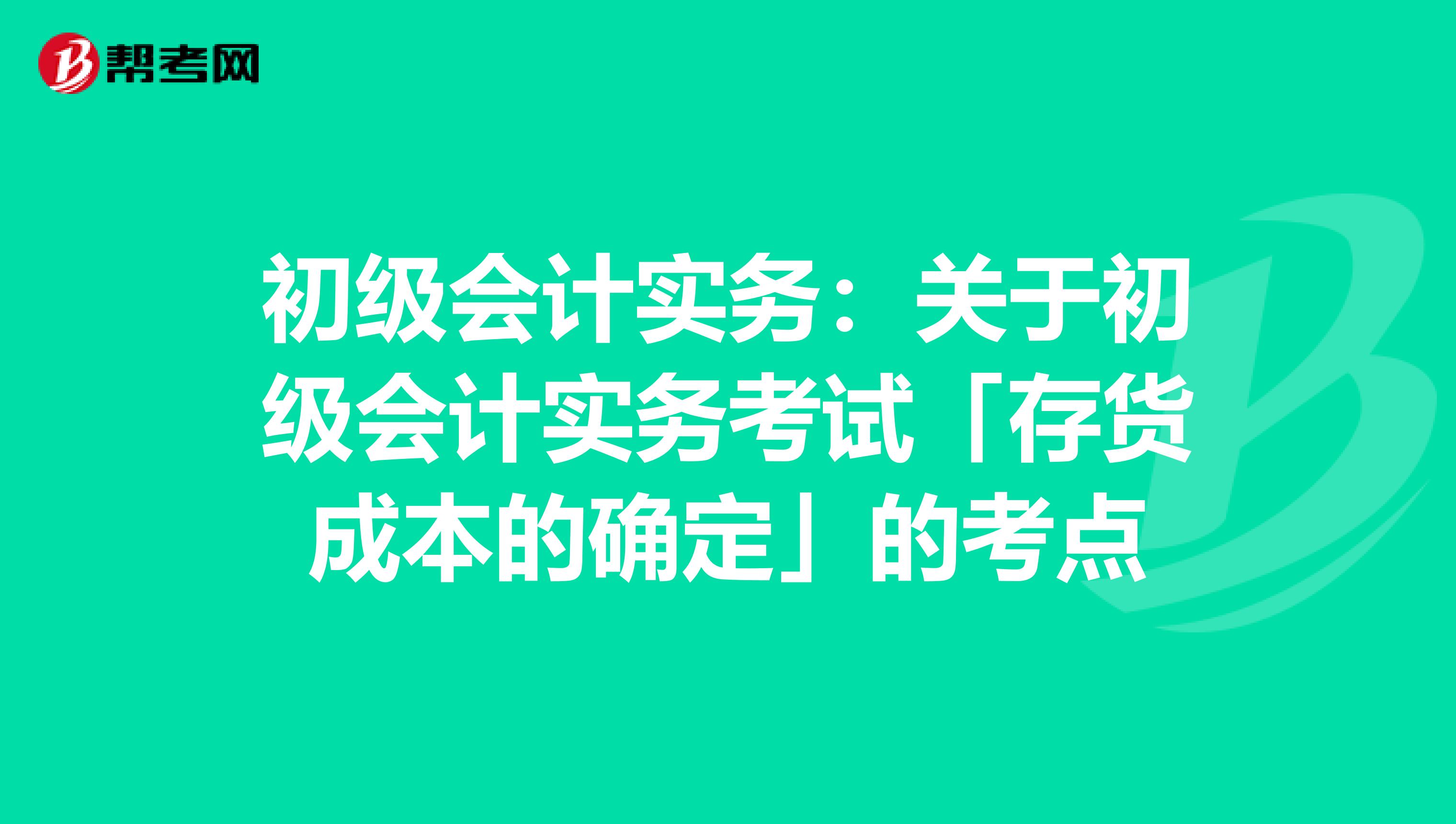 初级会计实务：关于初级会计实务考试「存货成本的确定」的考点