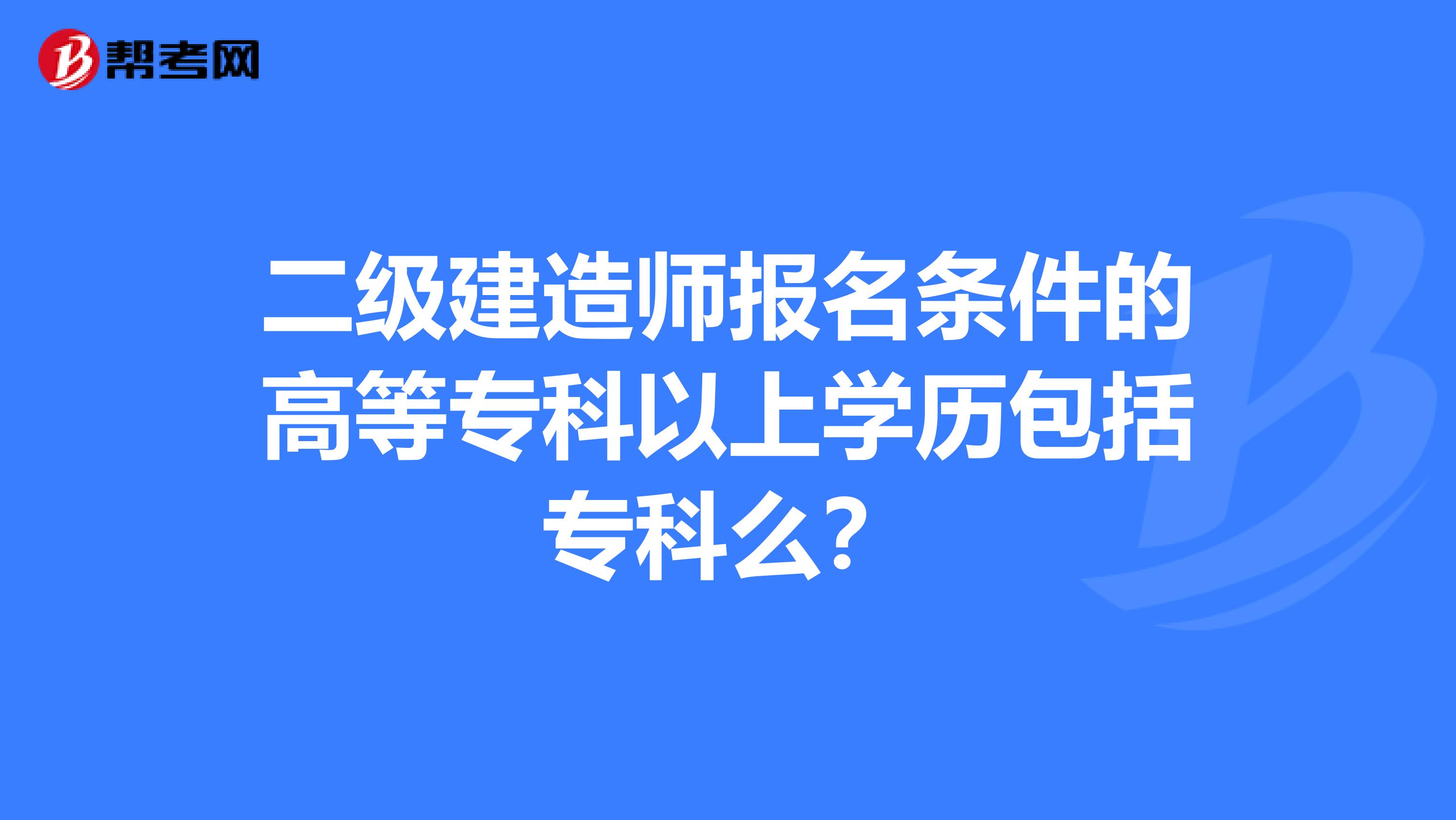 二级建造师报名条件的高等专科以上学历包括专科么？