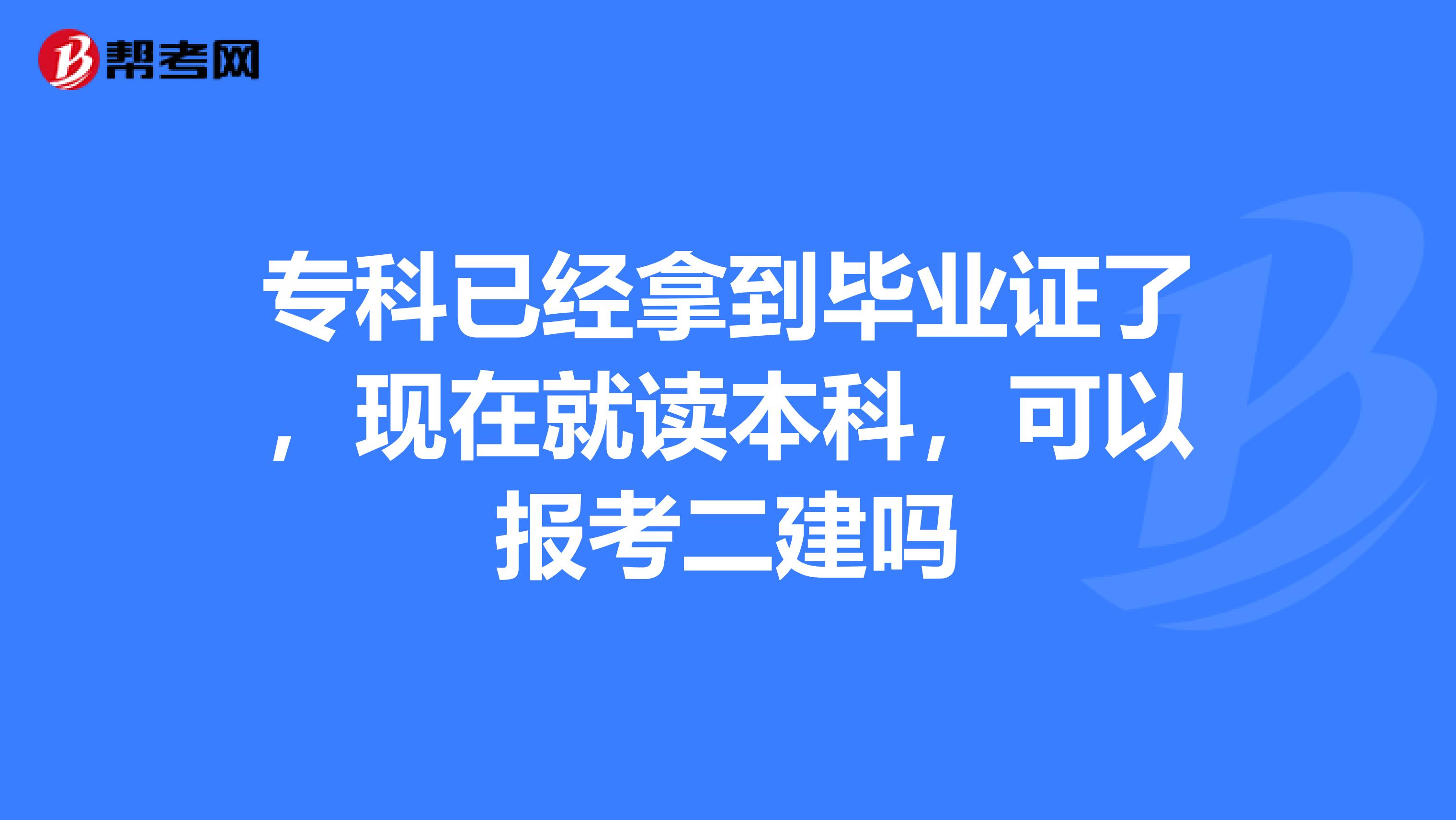 专科已经拿到毕业证了，现在就读本科，可以报考二建吗