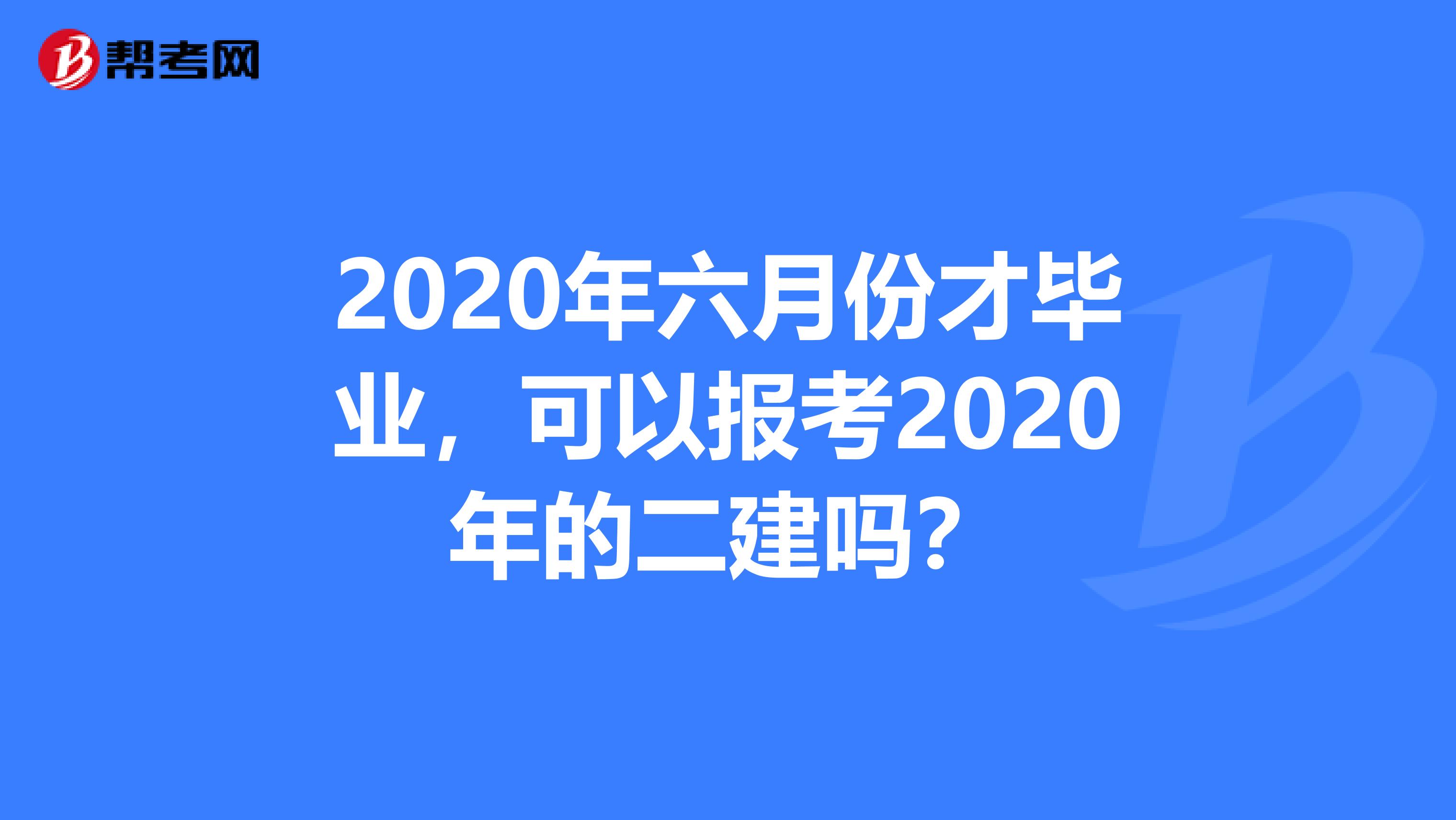 2020年六月份才毕业，可以报考2020年的二建吗？