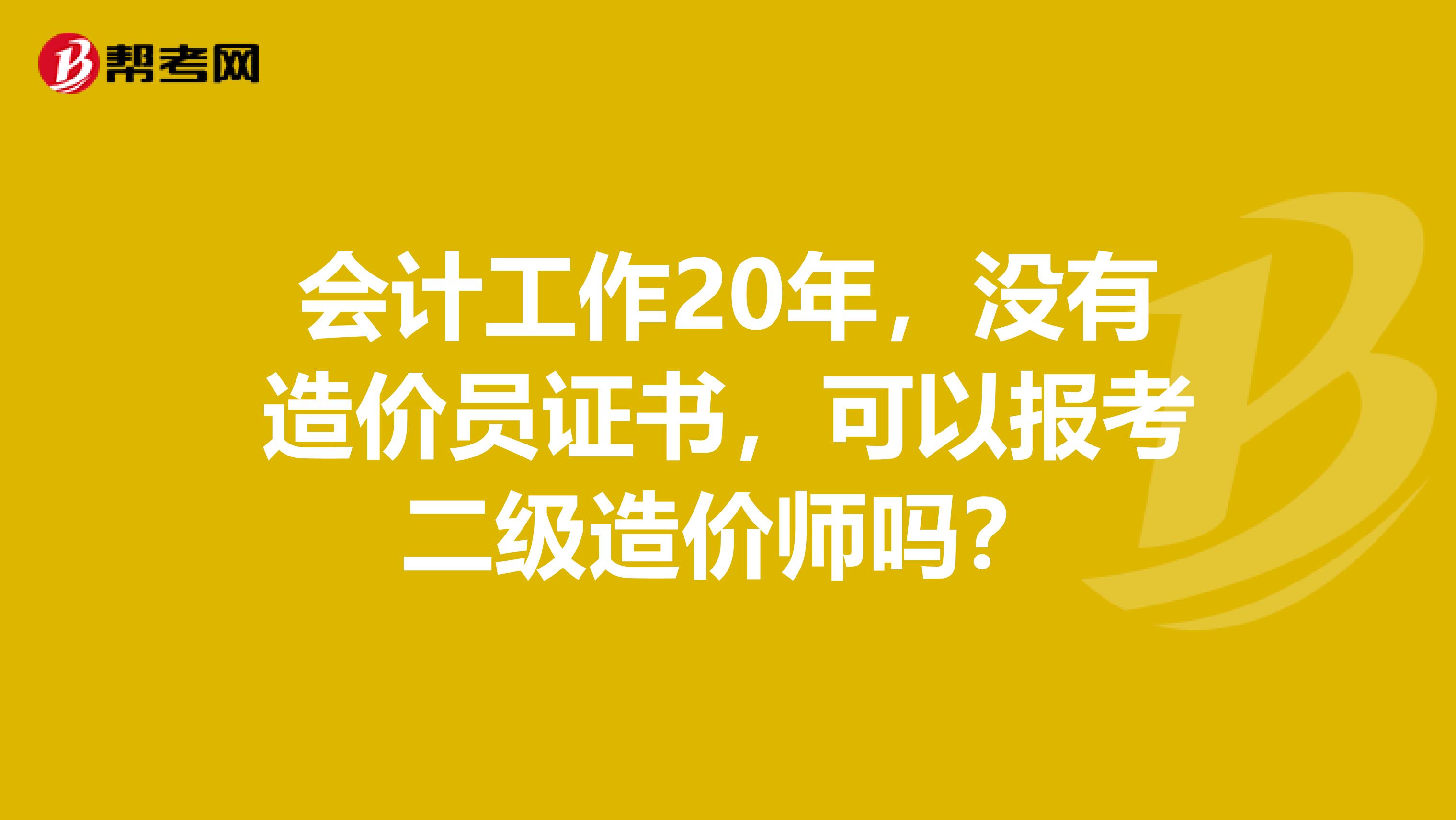 会计工作20年，没有造价员证书，可以报考二级造价师吗？