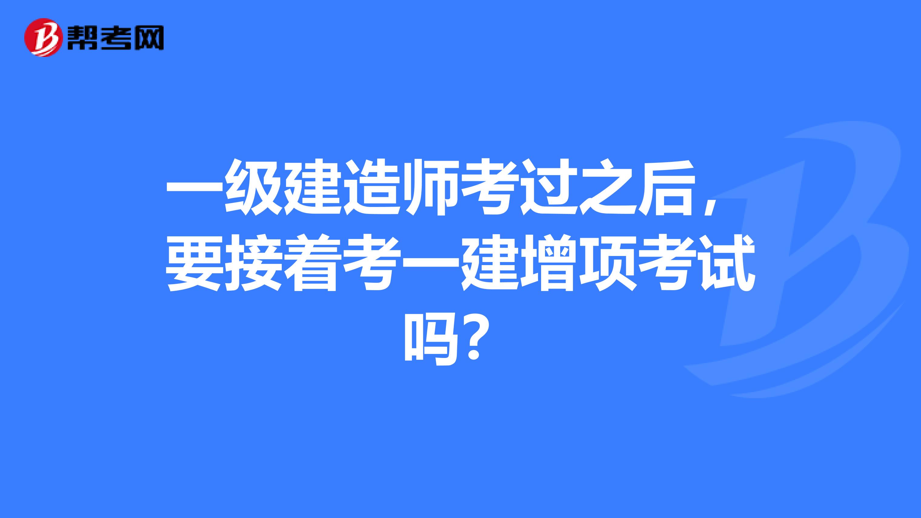 一级建造师考过之后，要接着考一建增项考试吗？