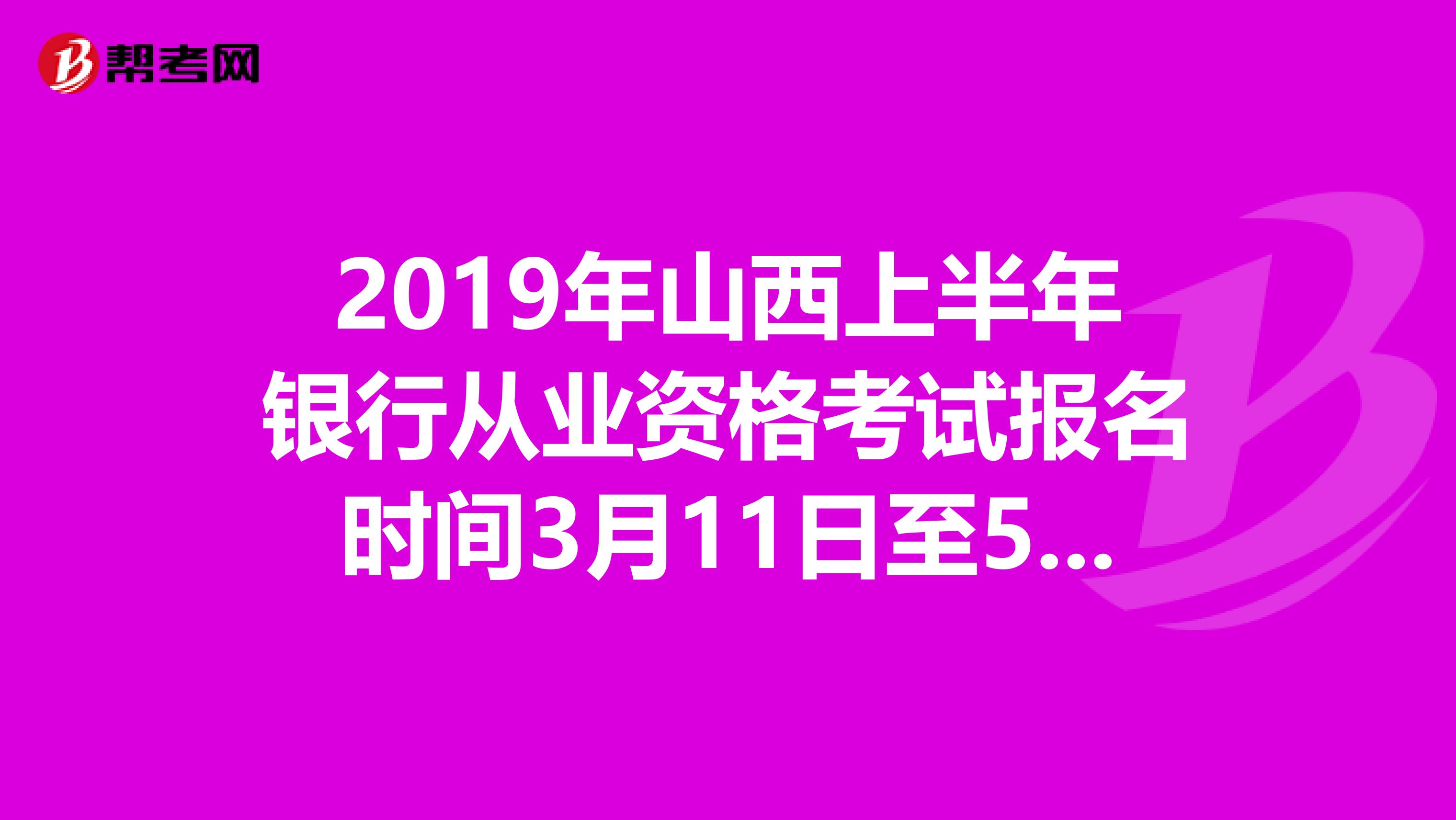 2019年山西上半年银行从业资格考试报名时间3月11日至5月3日