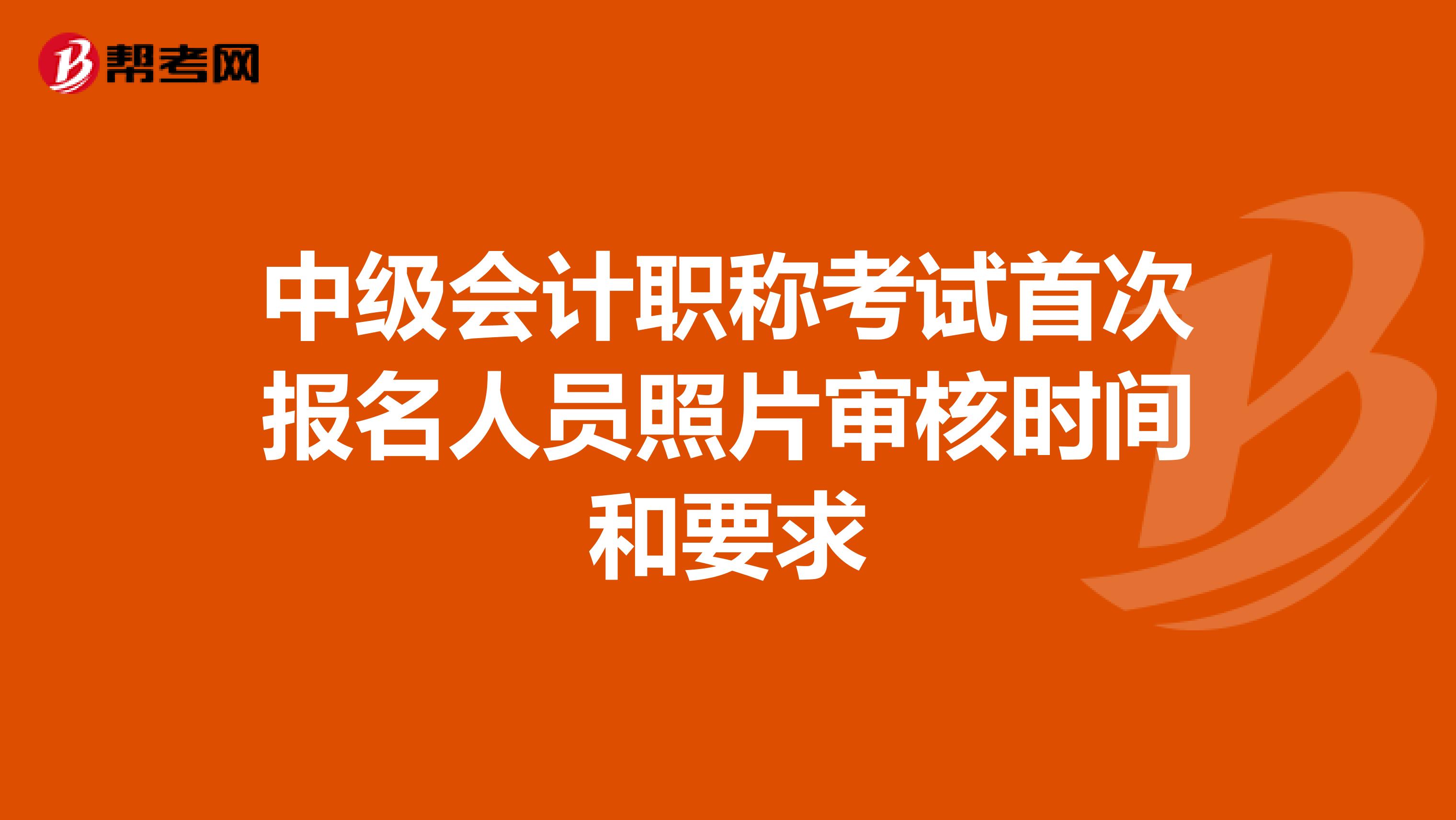 中级会计职称考试首次报名人员照片审核时间和要求