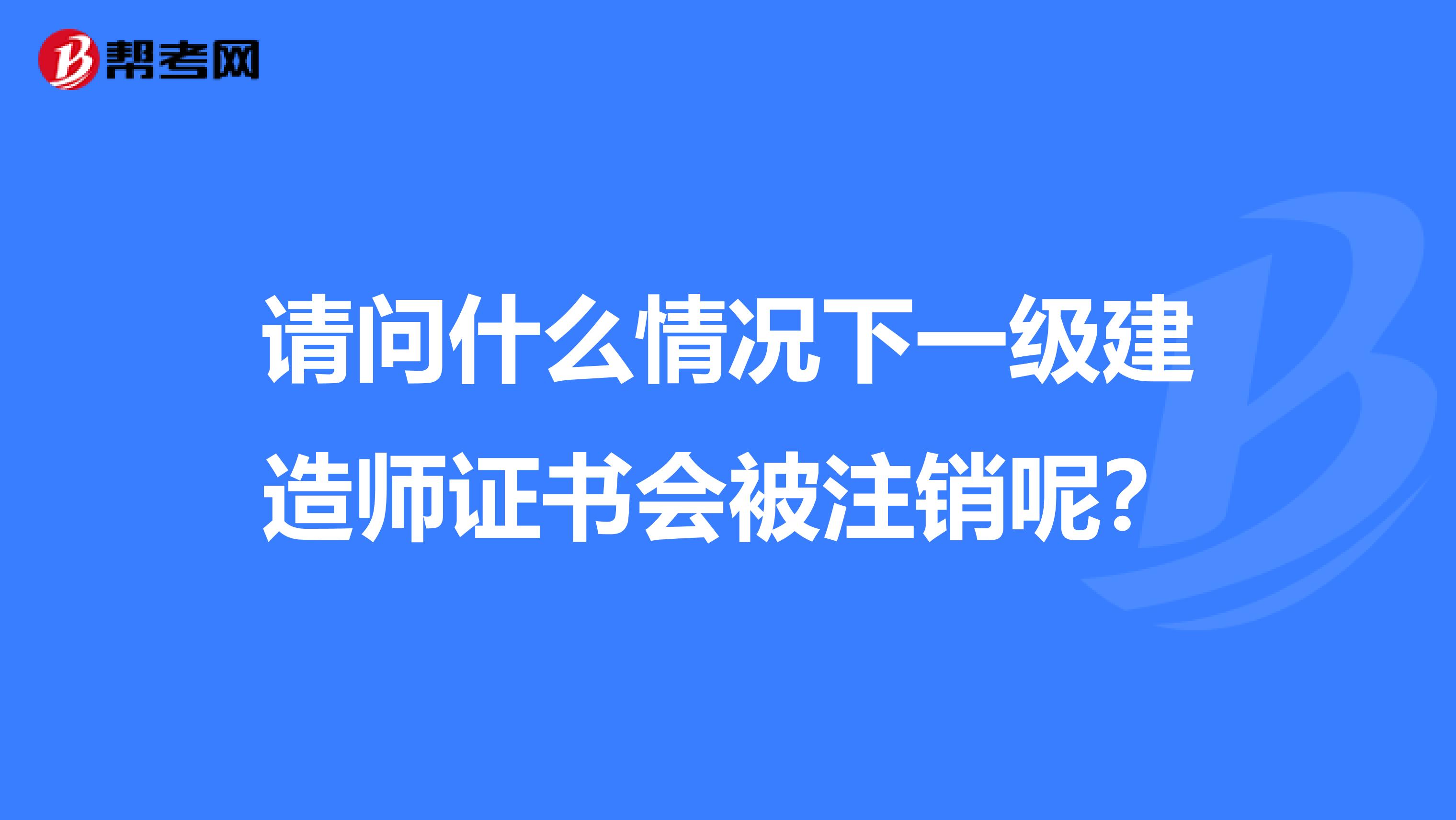 请问什么情况下一级建造师证书会被注销呢？