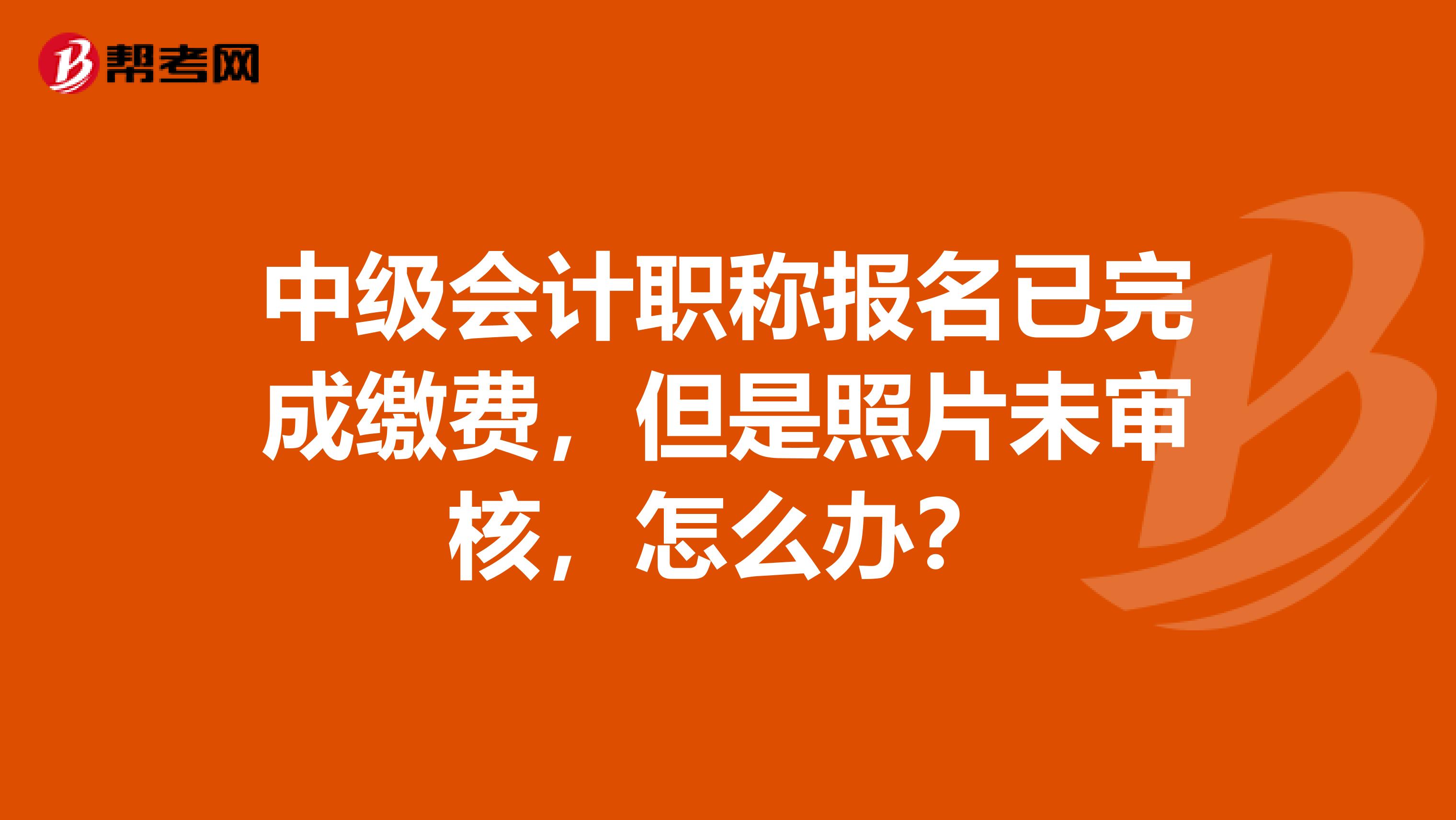 中级会计职称报名已完成缴费，但是照片未审核，怎么办？