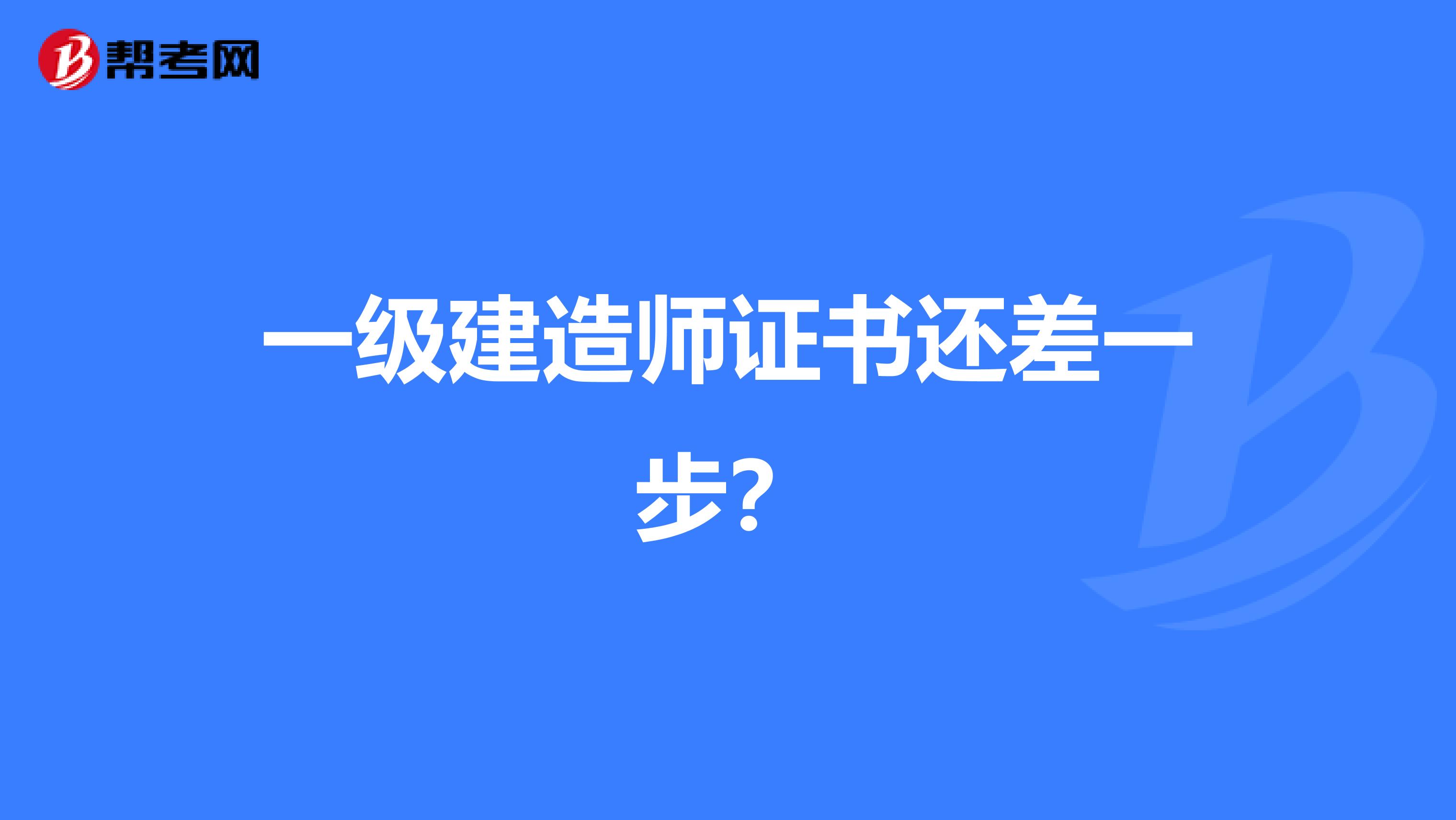 一级建造师证书还差一步？