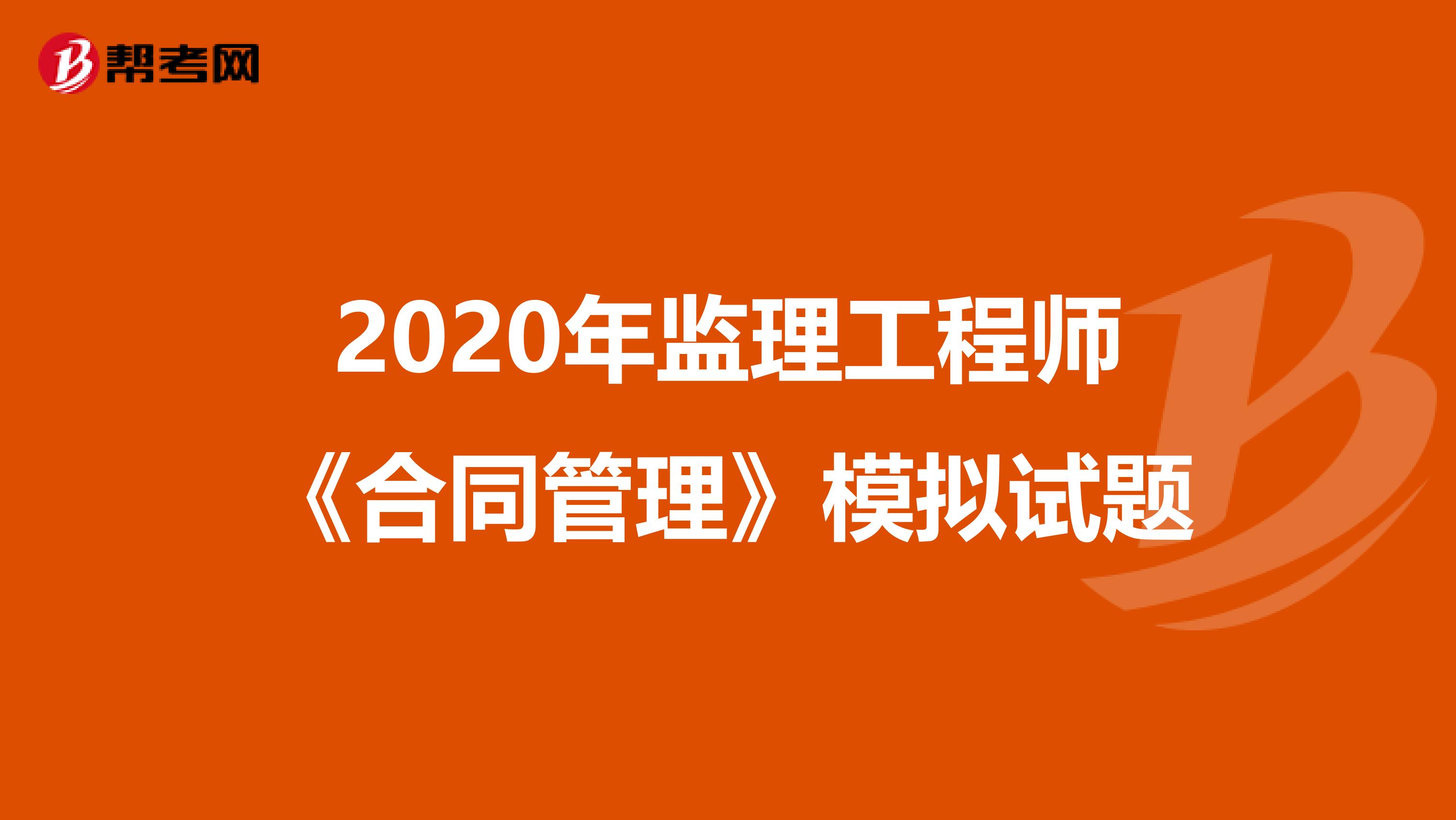 2020年监理工程师《合同管理》模拟试题