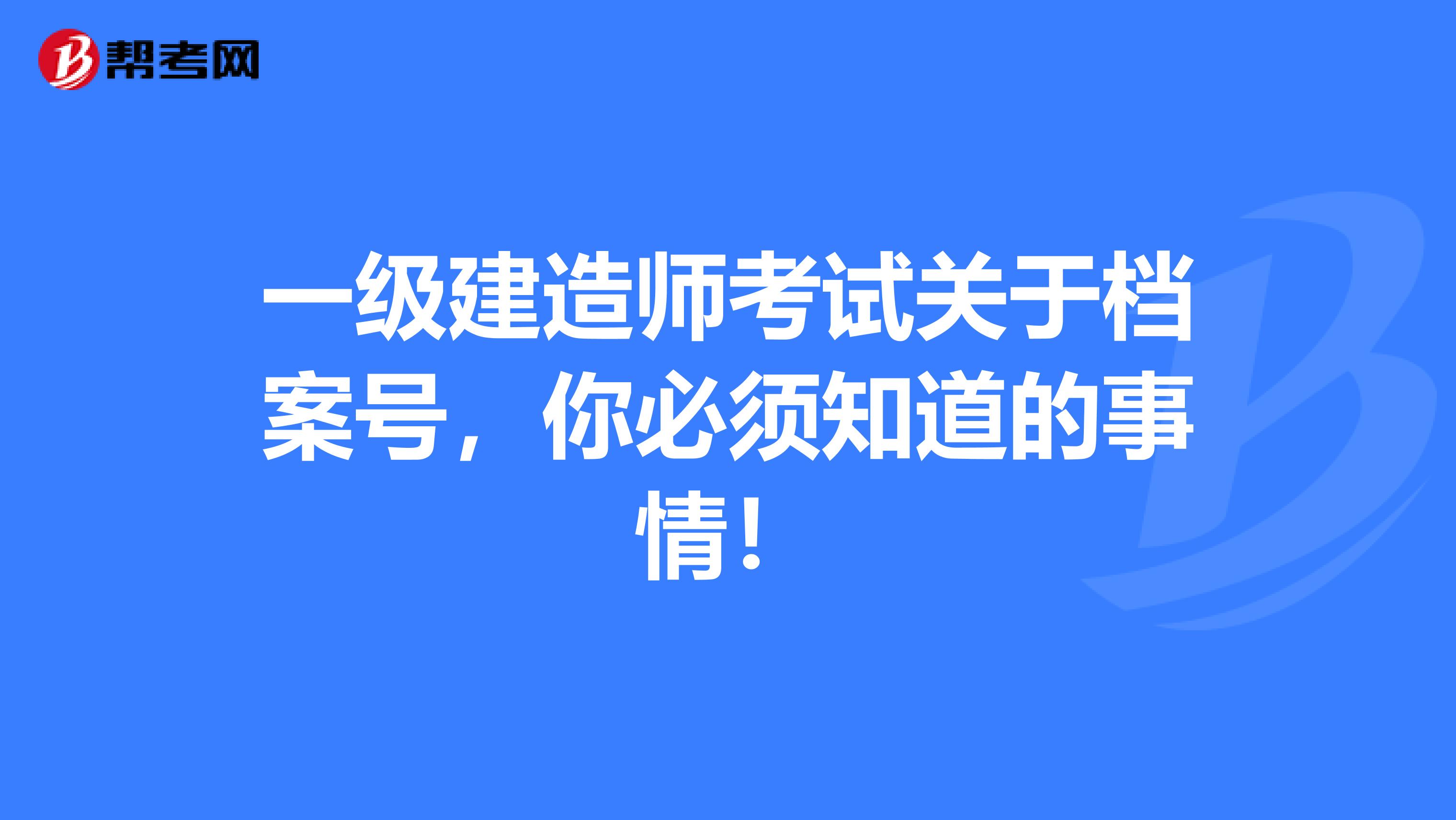 一级建造师考试关于档案号，你必须知道的事情！