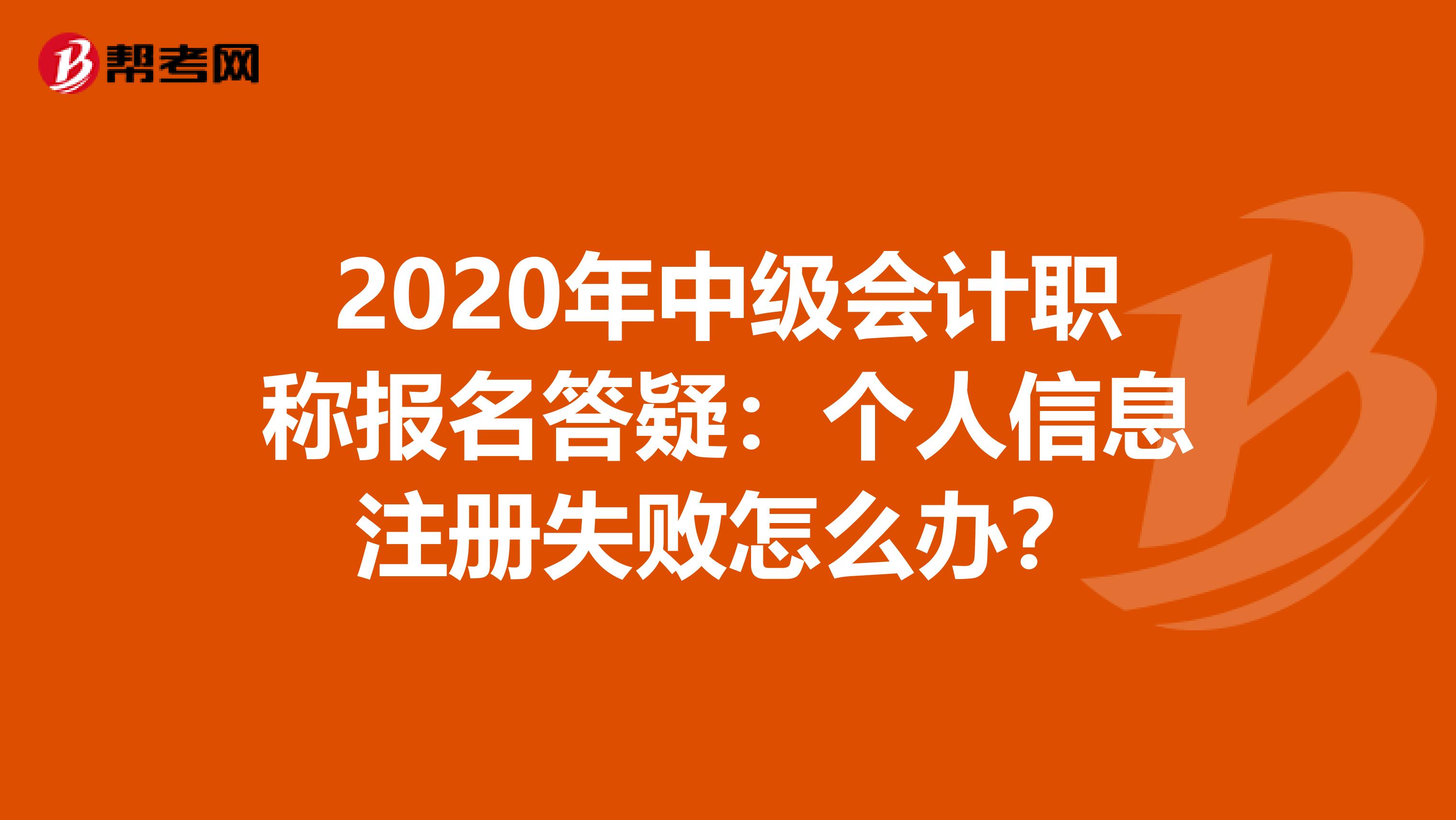 2020年中級會計職稱報名答疑:個人信息注冊失敗怎么辦?