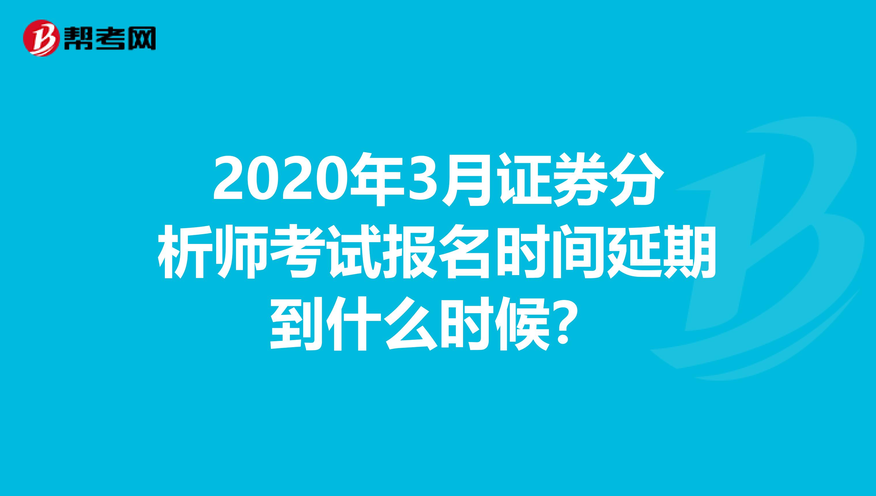 2020年3月证券分析师考试报名时间延期到什么时候？