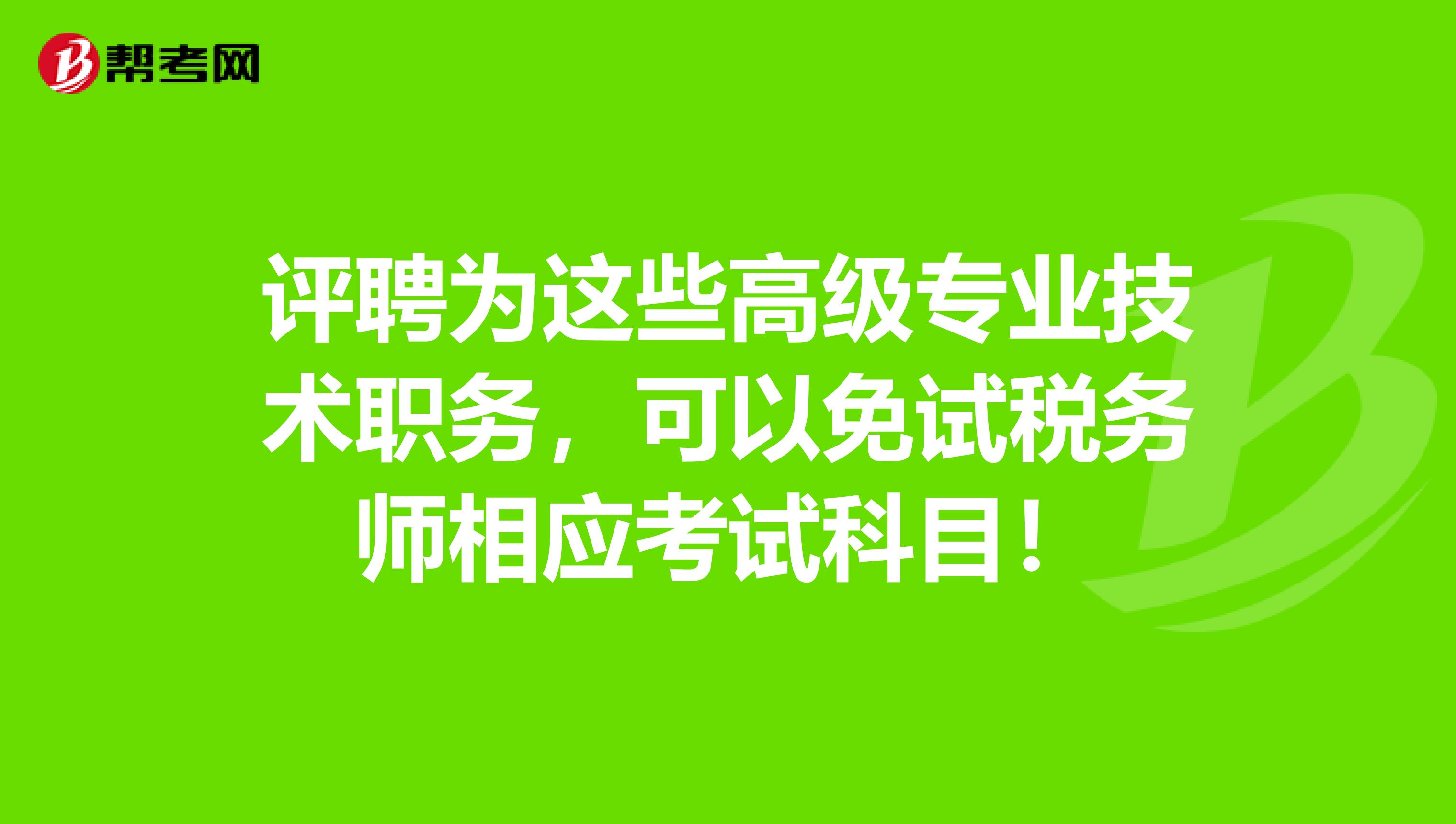 评聘为这些高级专业技术职务，可以免试税务师相应考试科目！