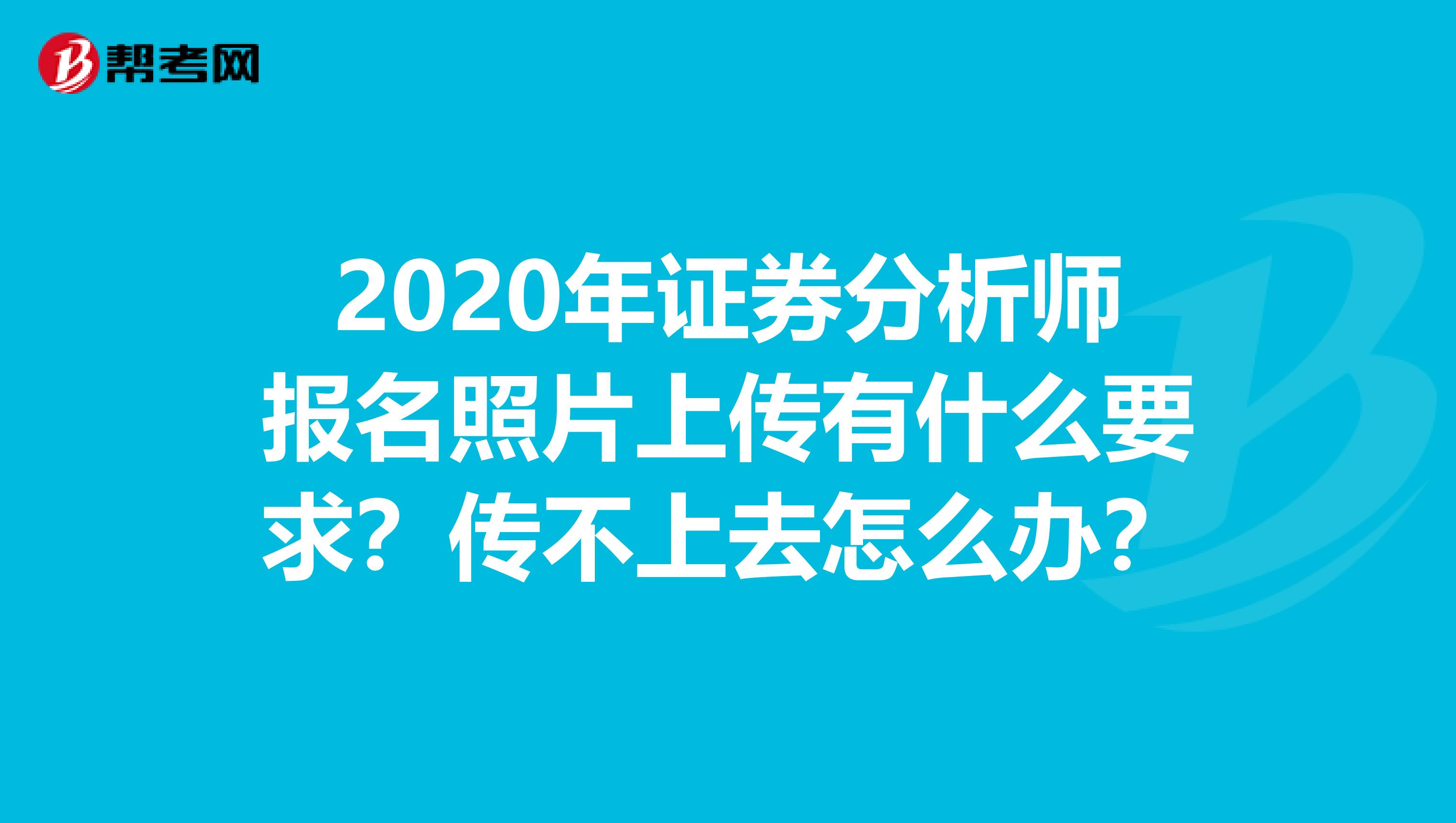 2020年证券分析师报名照片上传有什么要求？传不上去怎么办？