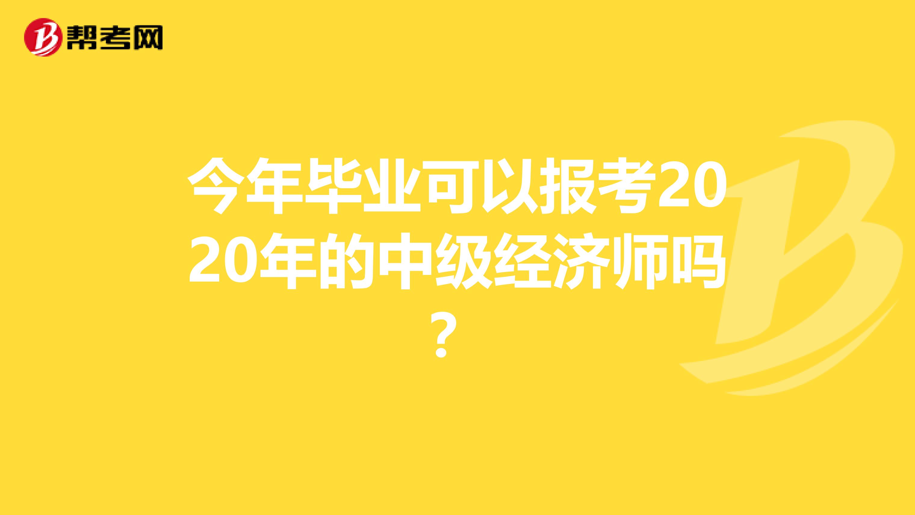 今年毕业可以报考2020年的中级经济师吗？