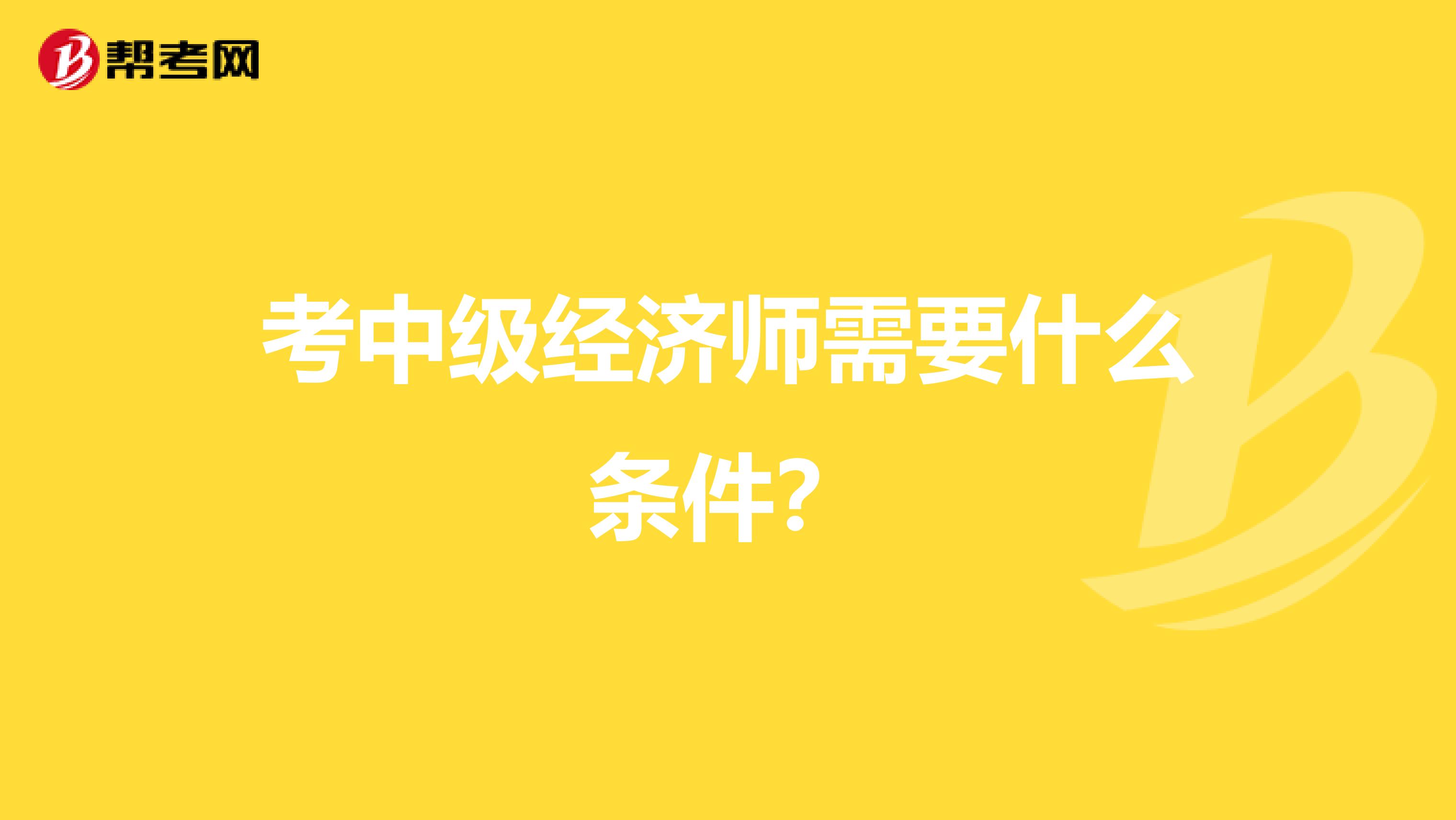 考中级经济师需要什么条件？