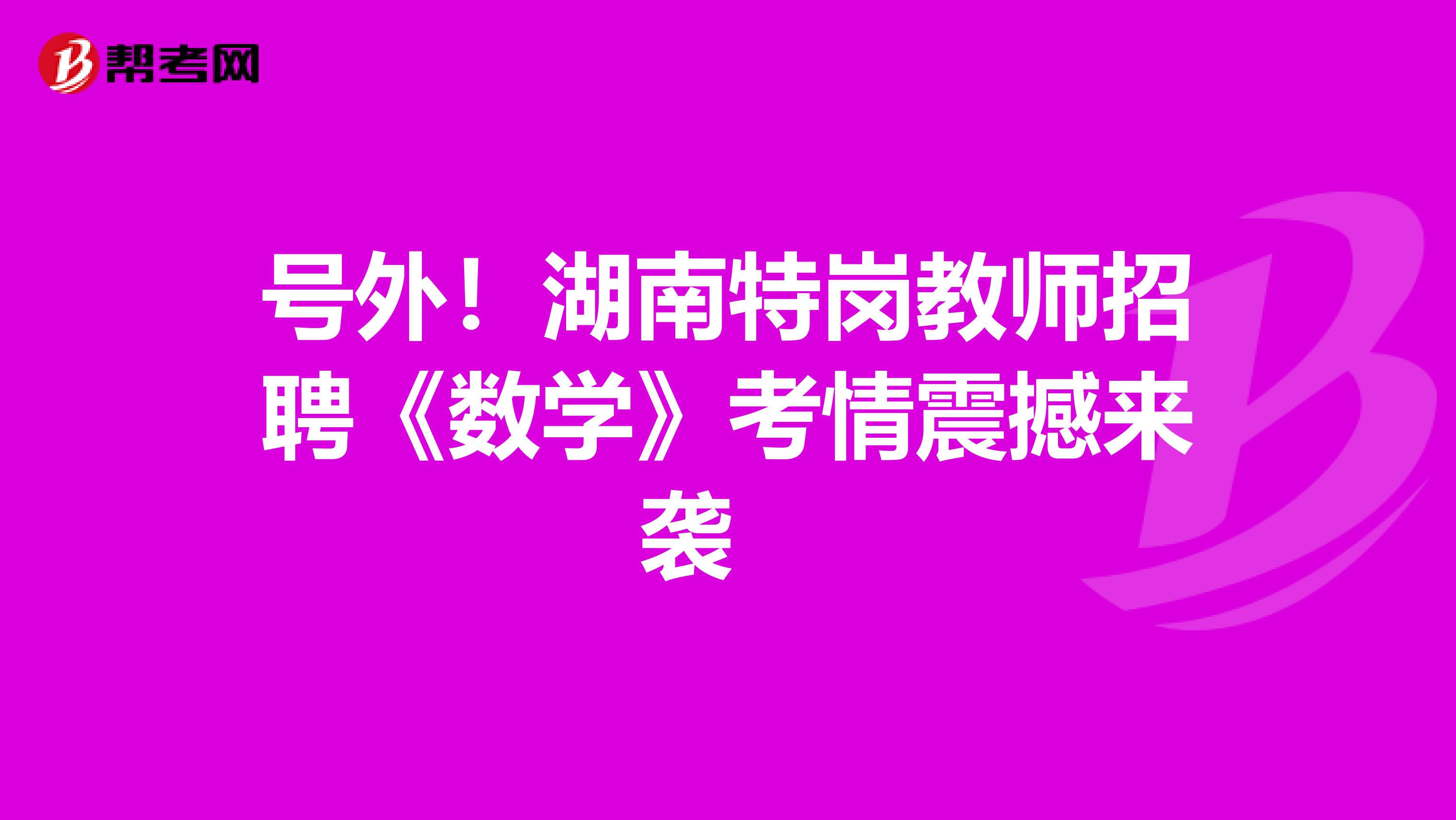 号外！湖南特岗教师招聘《数学》考情震撼来袭 