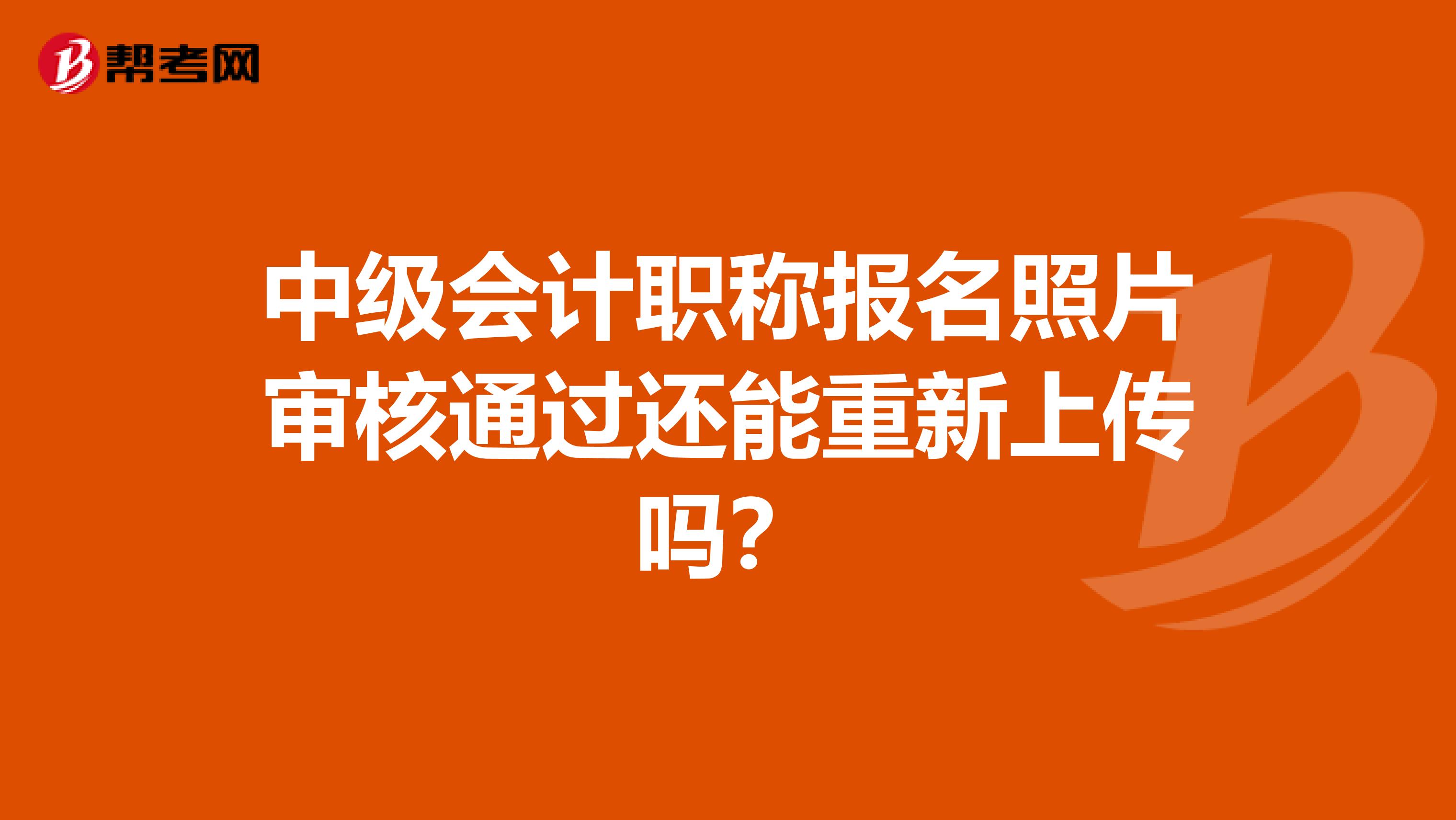 中级会计职称报名照片审核通过还能重新上传吗？