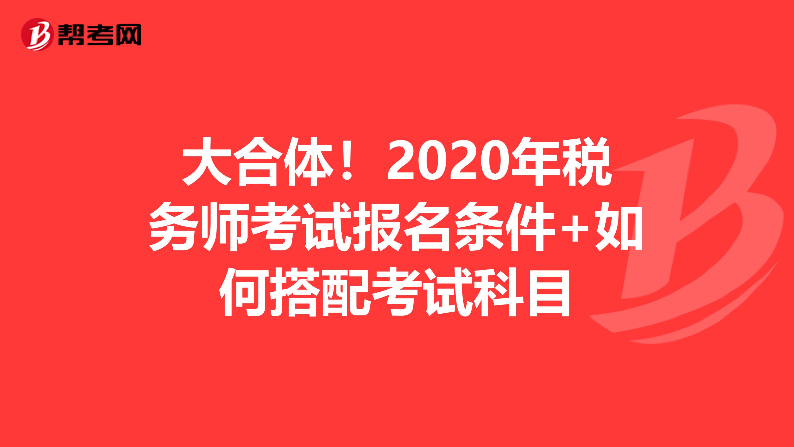 大合体！2020年税务师考试报名条件+如何搭配考试科目