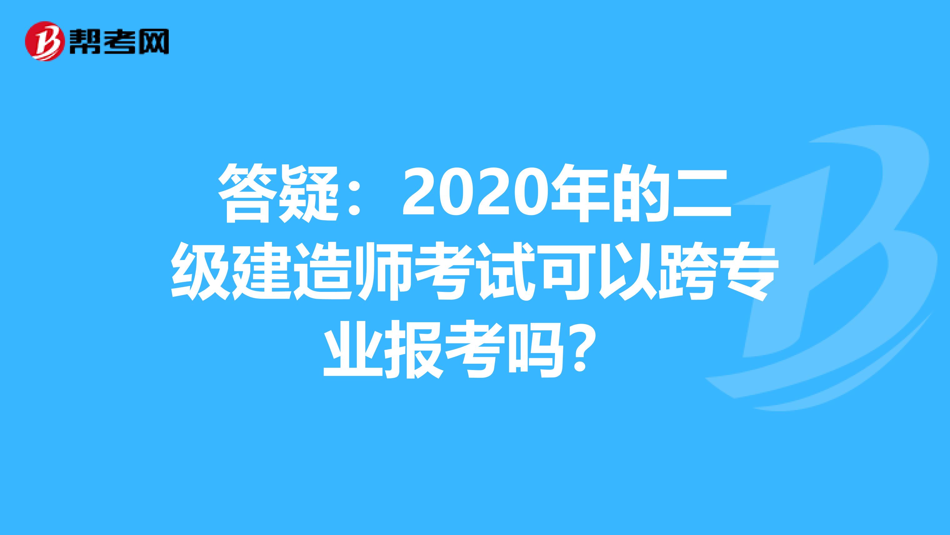 答疑：2020年的二级建造师考试可以跨专业报考吗？