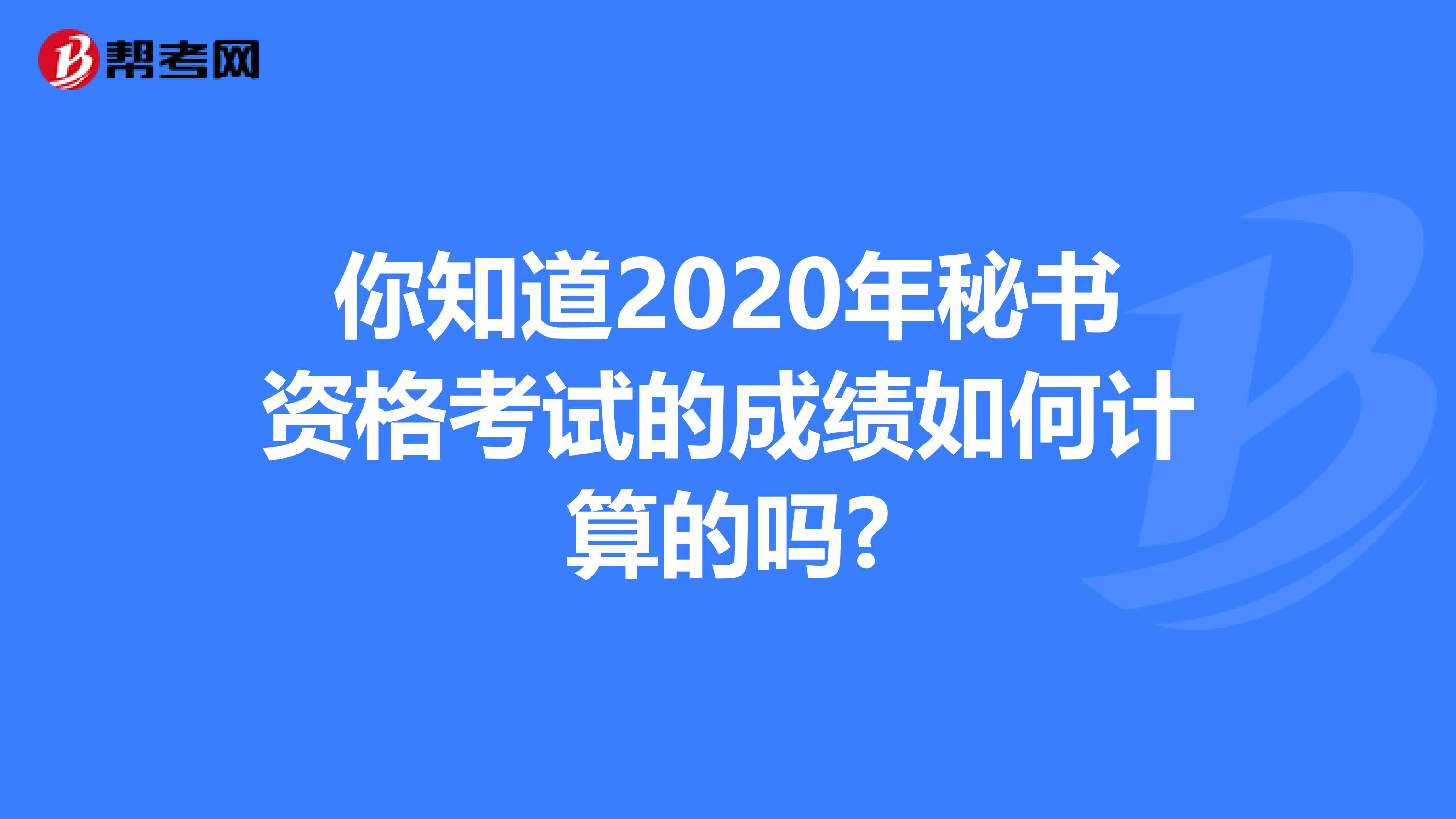 你知道2020年秘书资格考试的成绩如何计算的吗?