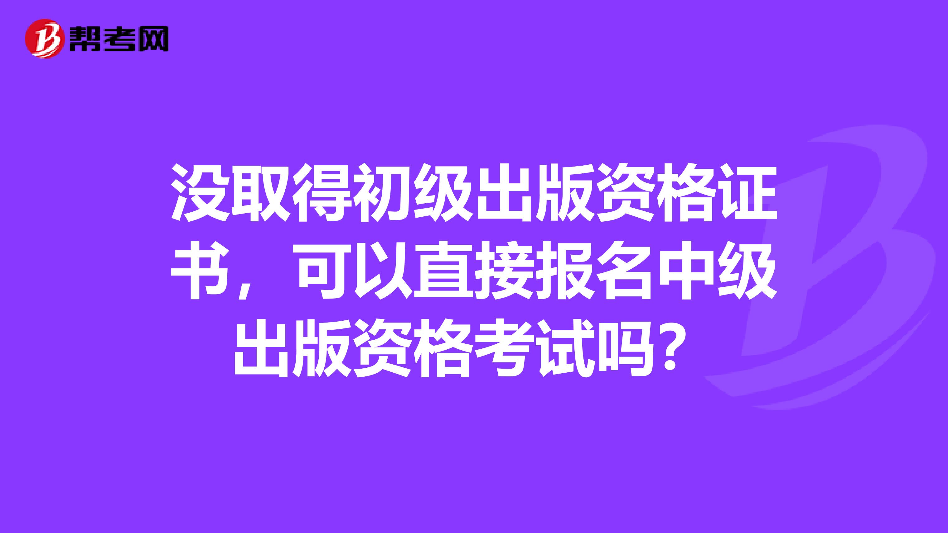 没取得初级出版资格证书，可以直接报名中级出版资格考试吗？