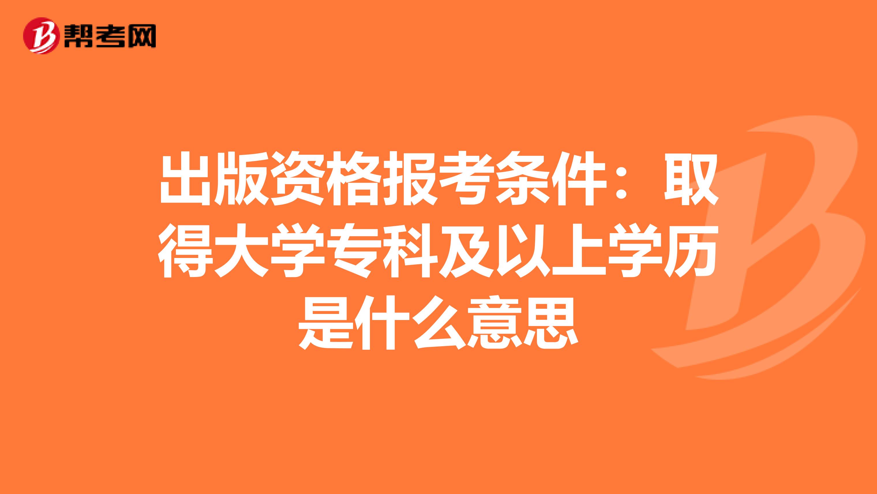 出版资格报考条件：取得大学专科及以上学历是什么意思