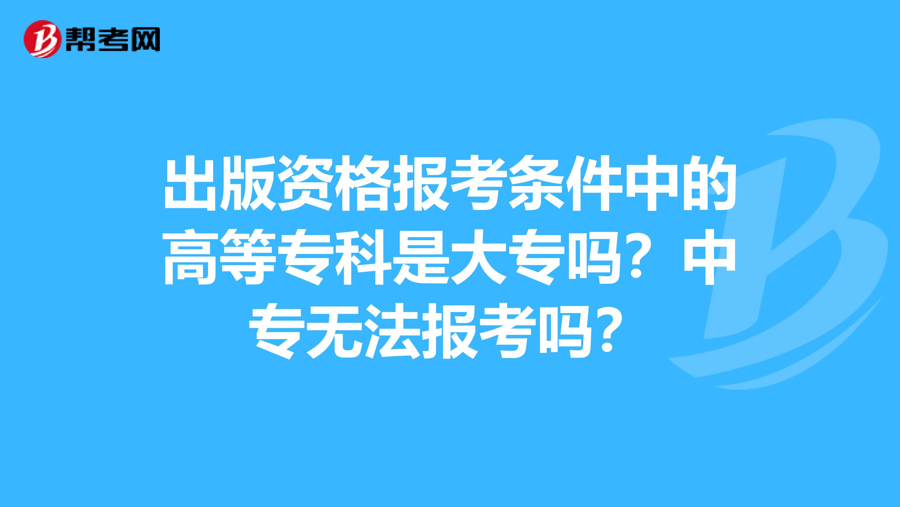 出版资格报考条件中的高等专科是大专吗？中专无法报考吗？