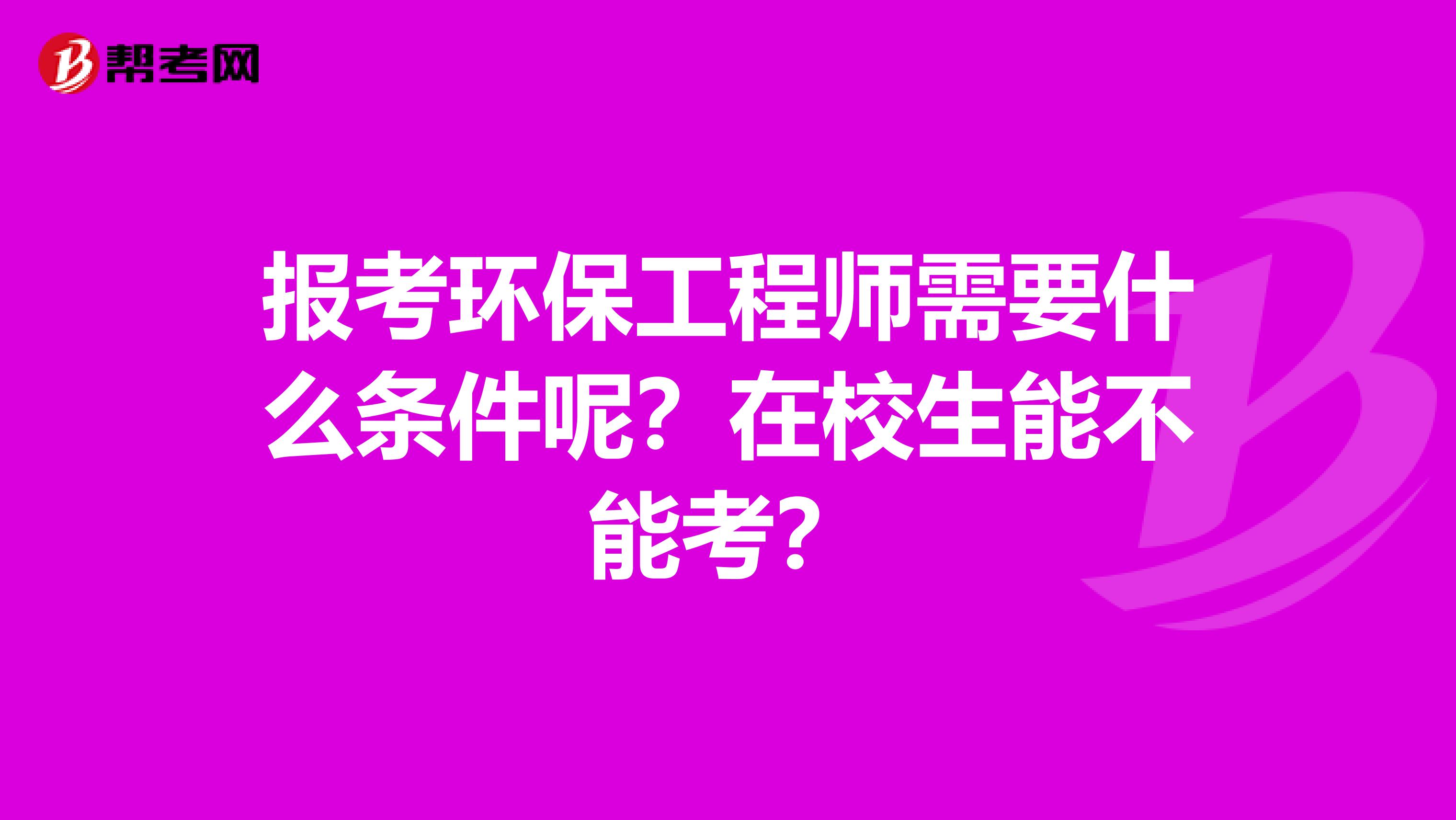 报考环保工程师需要什么条件呢？在校生能不能考？