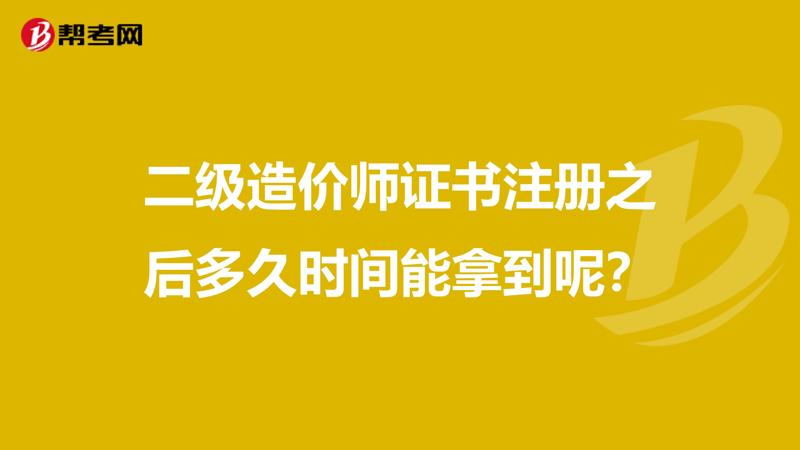 二级造价师证书注册之后多久时间能拿到呢？