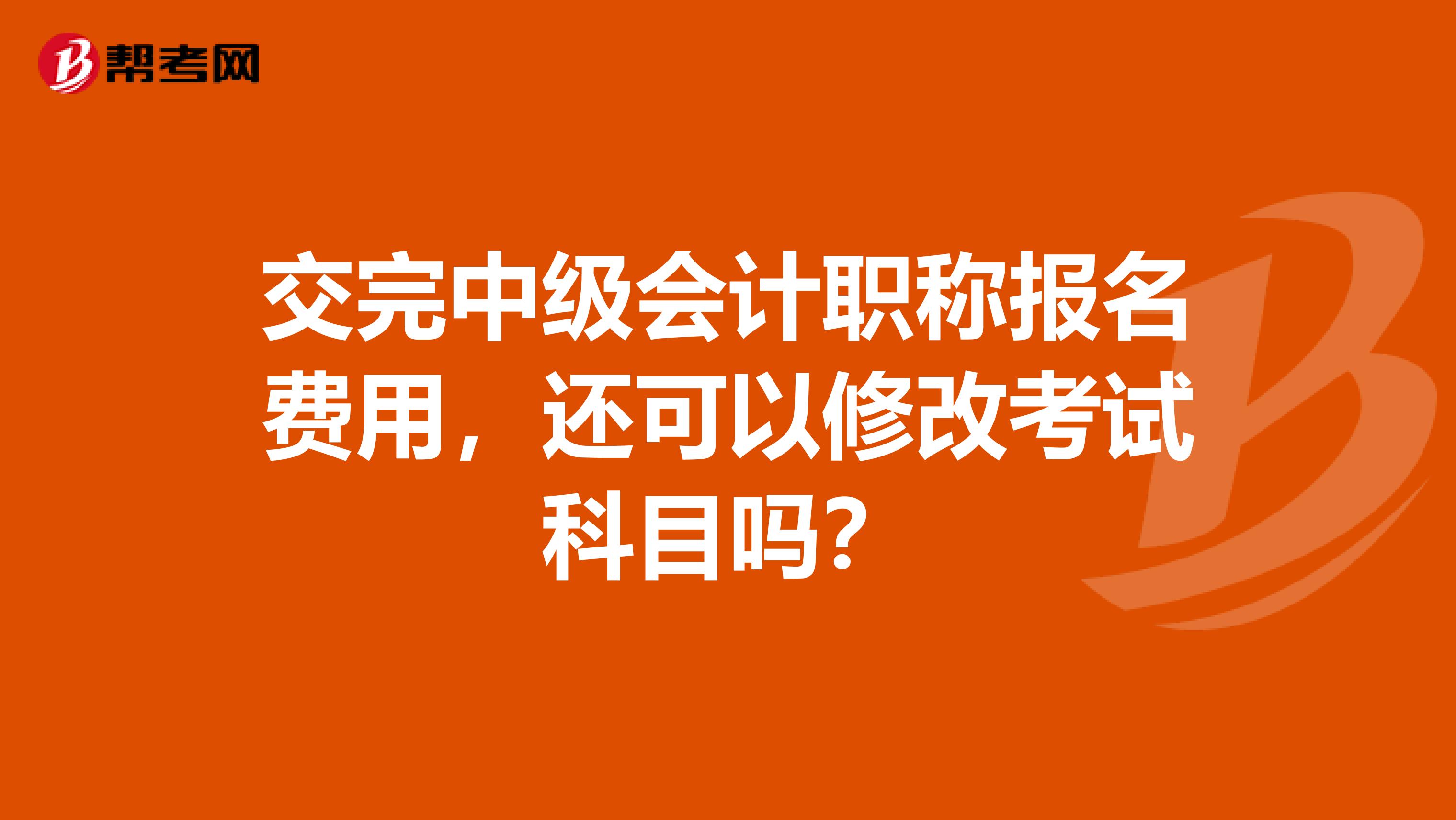 交完中级会计职称报名费用，还可以修改考试科目吗？