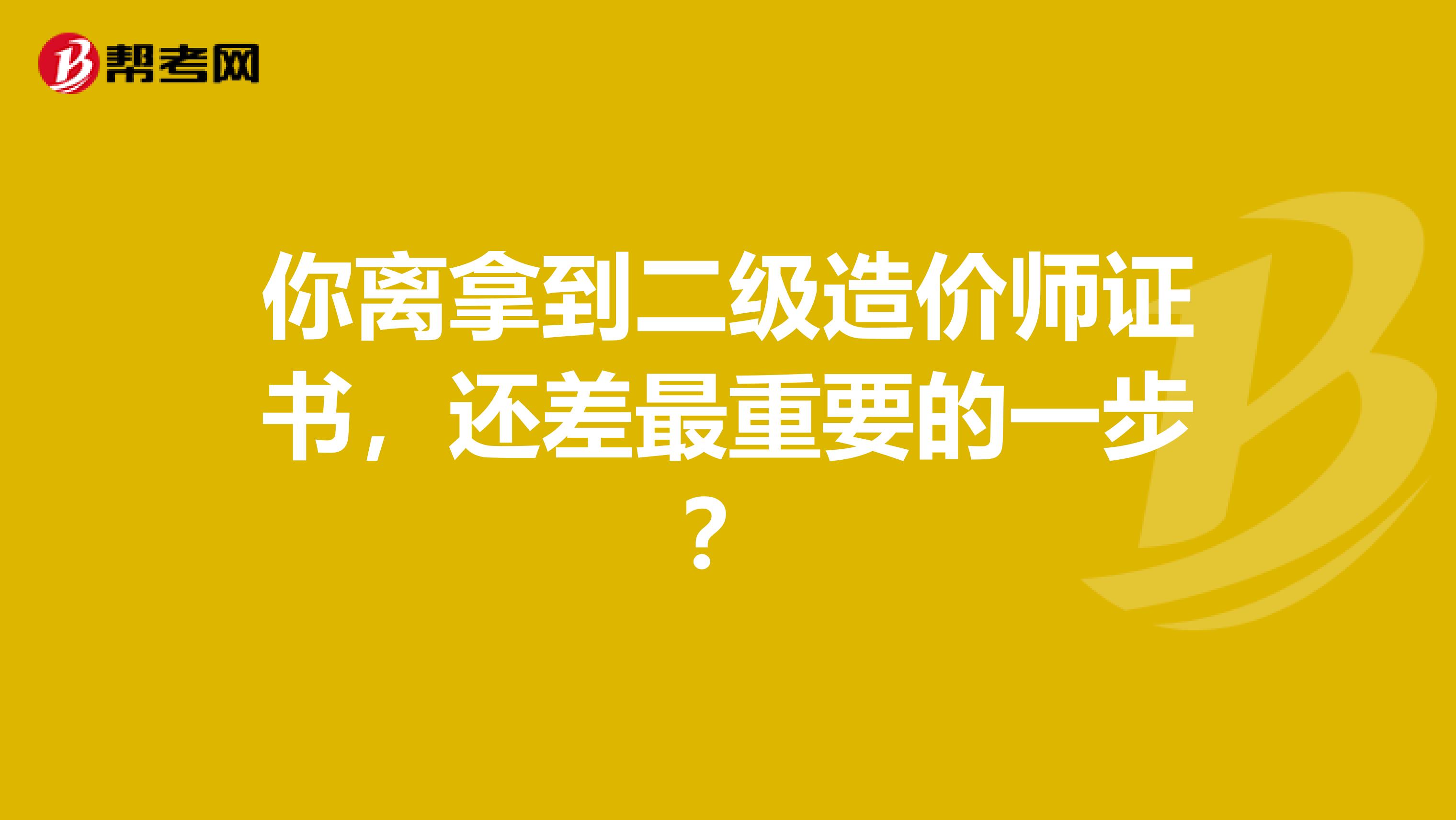 你離拿到二級造價師證書，還差最重要的一步？