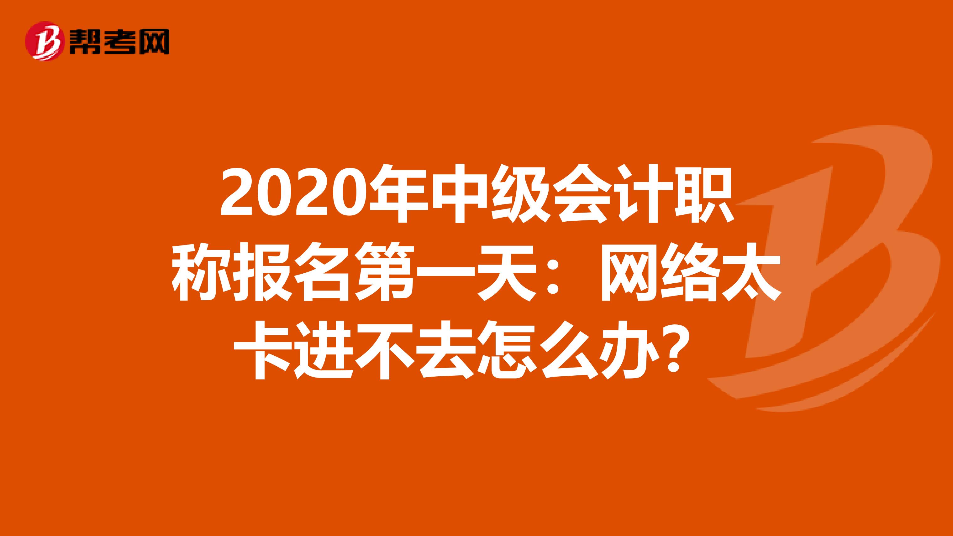 2020年中级会计职称报名第一天：网络太卡进不去怎么办？