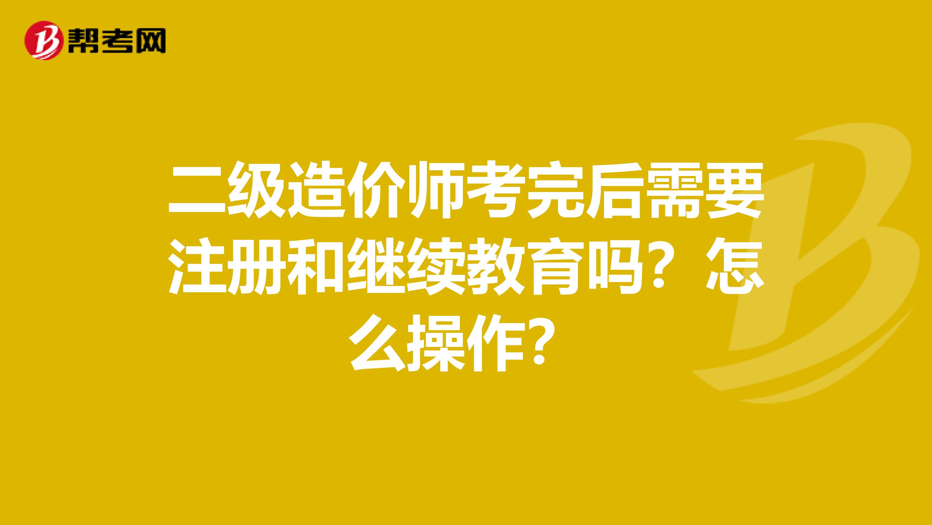 二級造價師考完后需要注冊和繼續教育嗎？怎么操作？