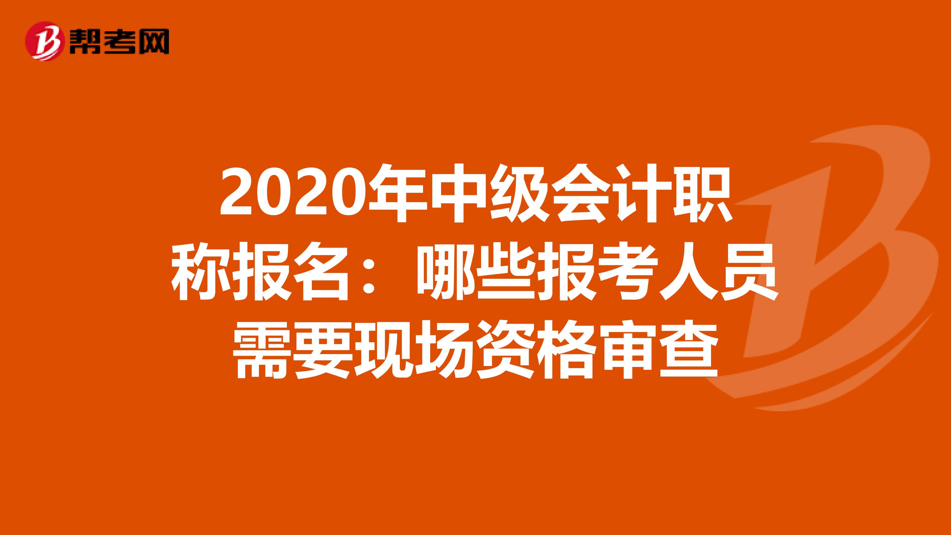 2020年中级会计职称报名：哪些报考人员需要现场资格审查