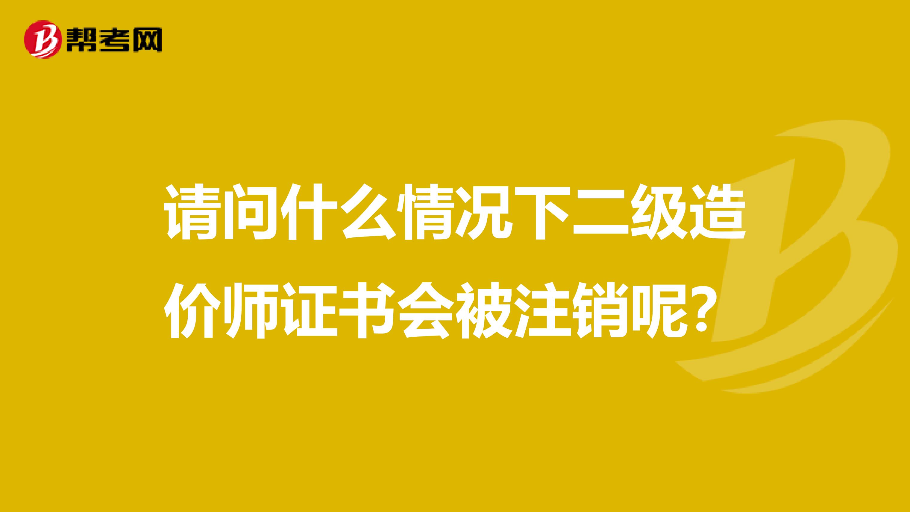 请问什么情况下二级造价师证书会被注销呢？