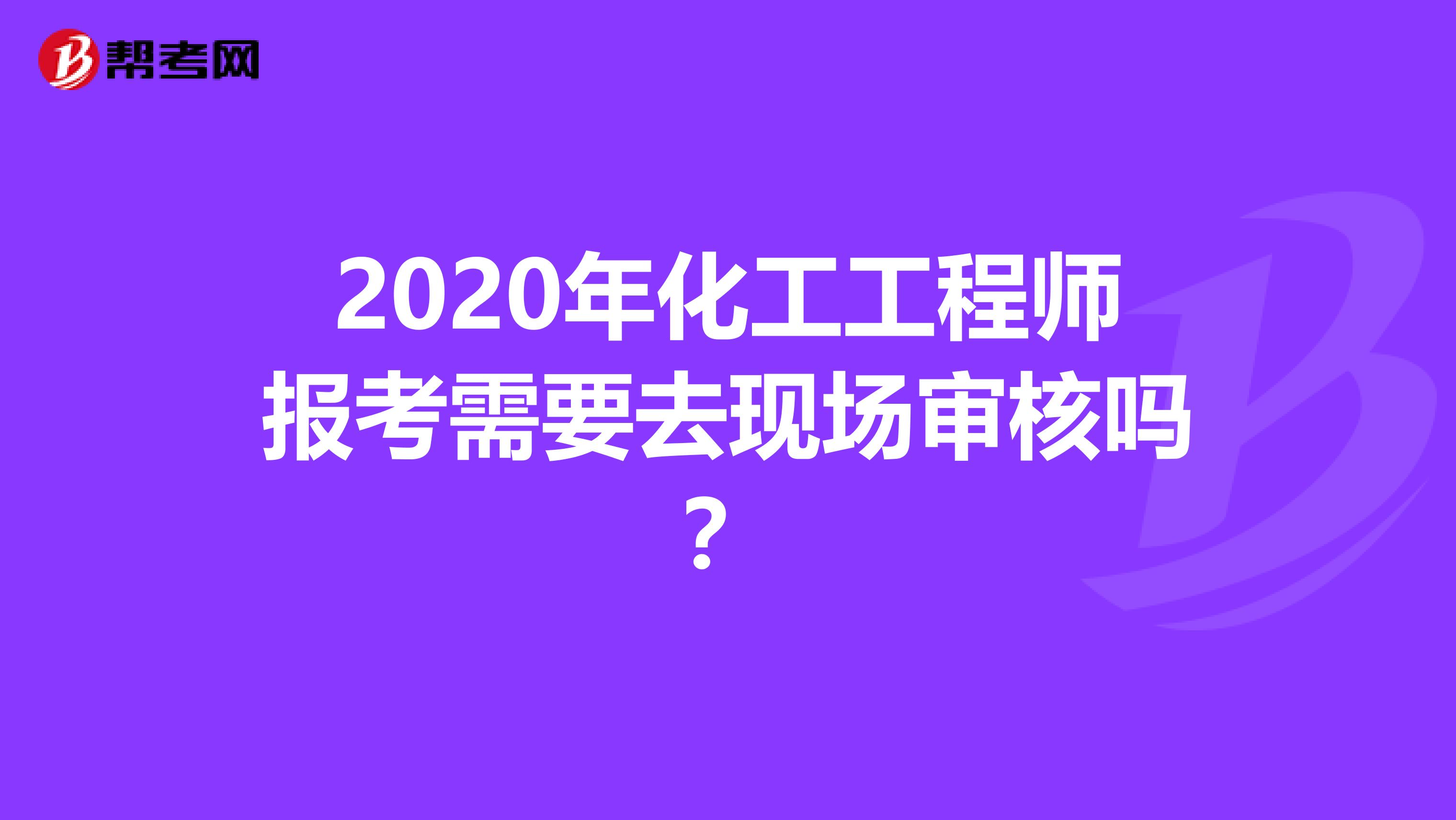 2020年化工工程师报考需要去现场审核吗？