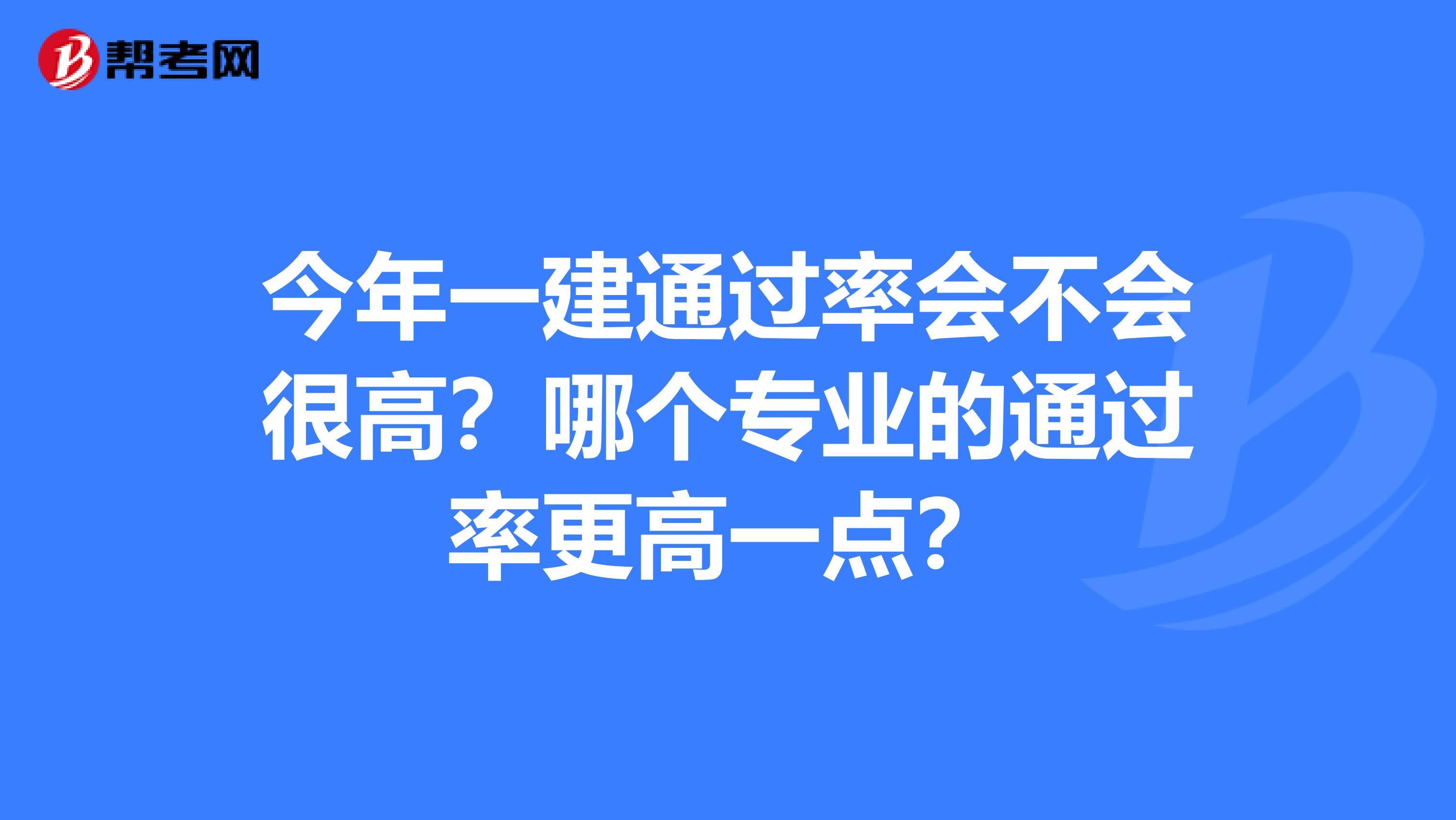 今年一建通过率会不会很高？哪个专业的通过率更高一点？