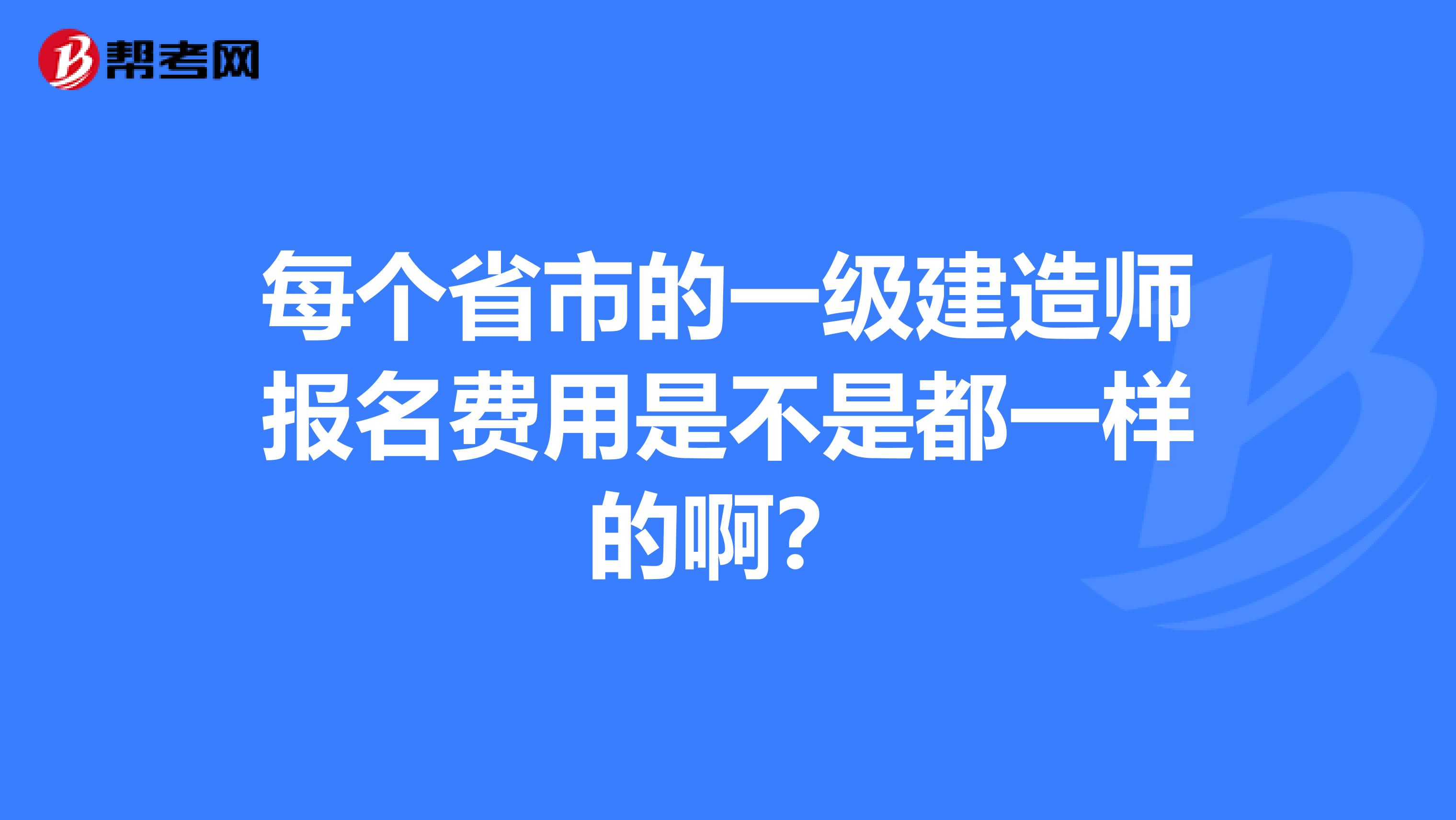 每个省市的一级建造师报名费用是不是都一样的啊？