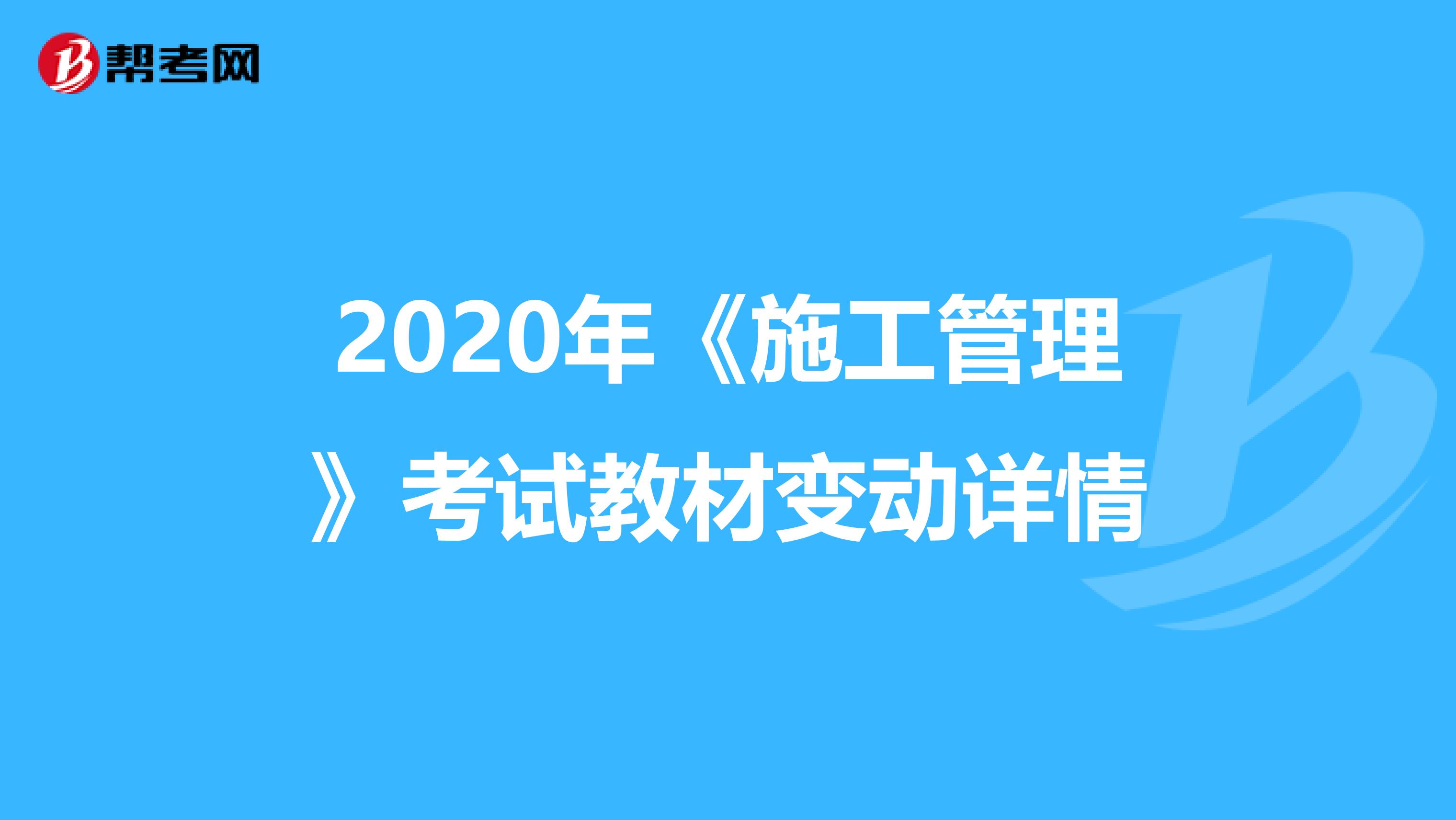 2020年《施工管理》考试教材变动详情