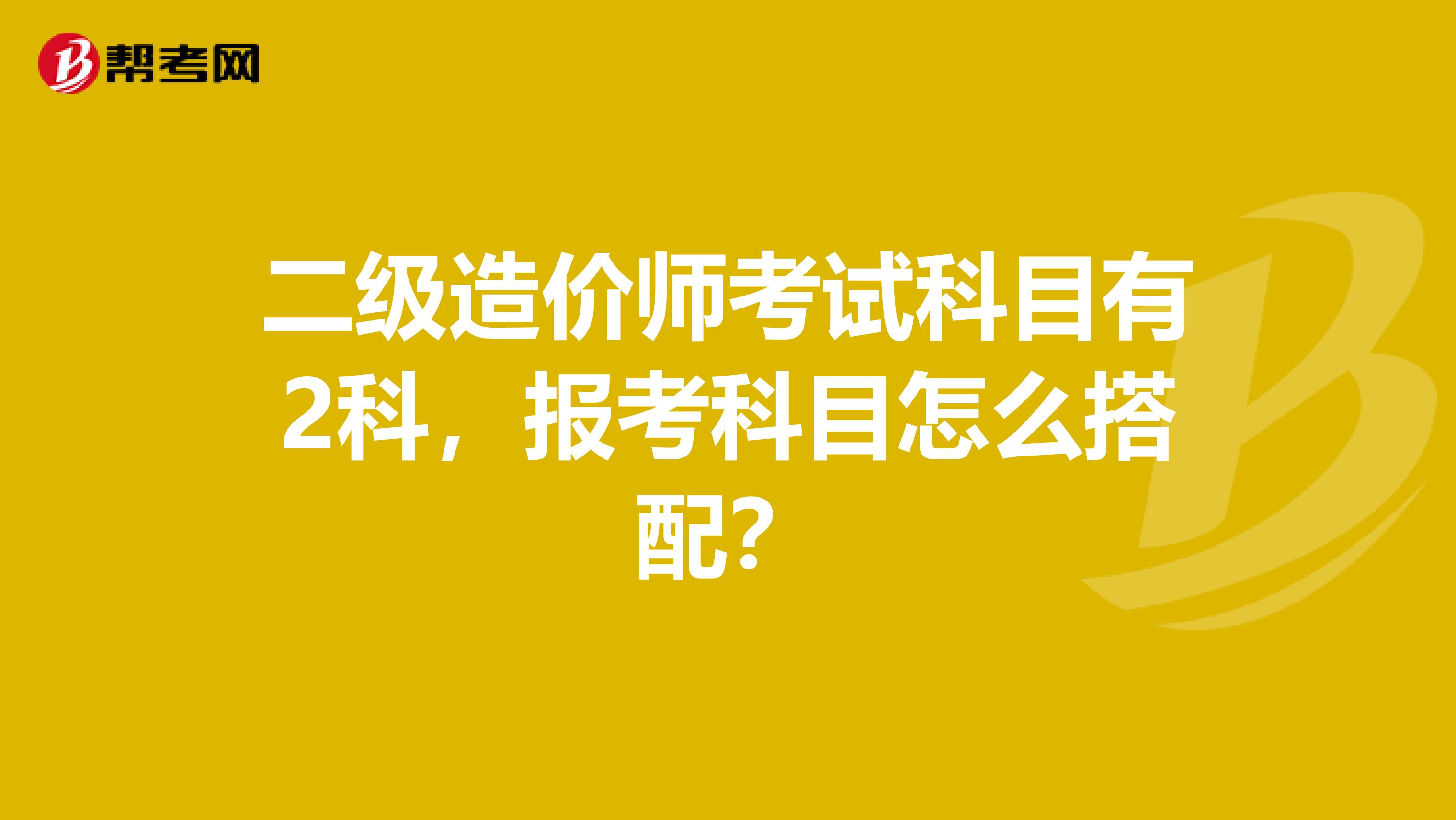 二級造價師考試科目有2科，報考科目怎么搭配？