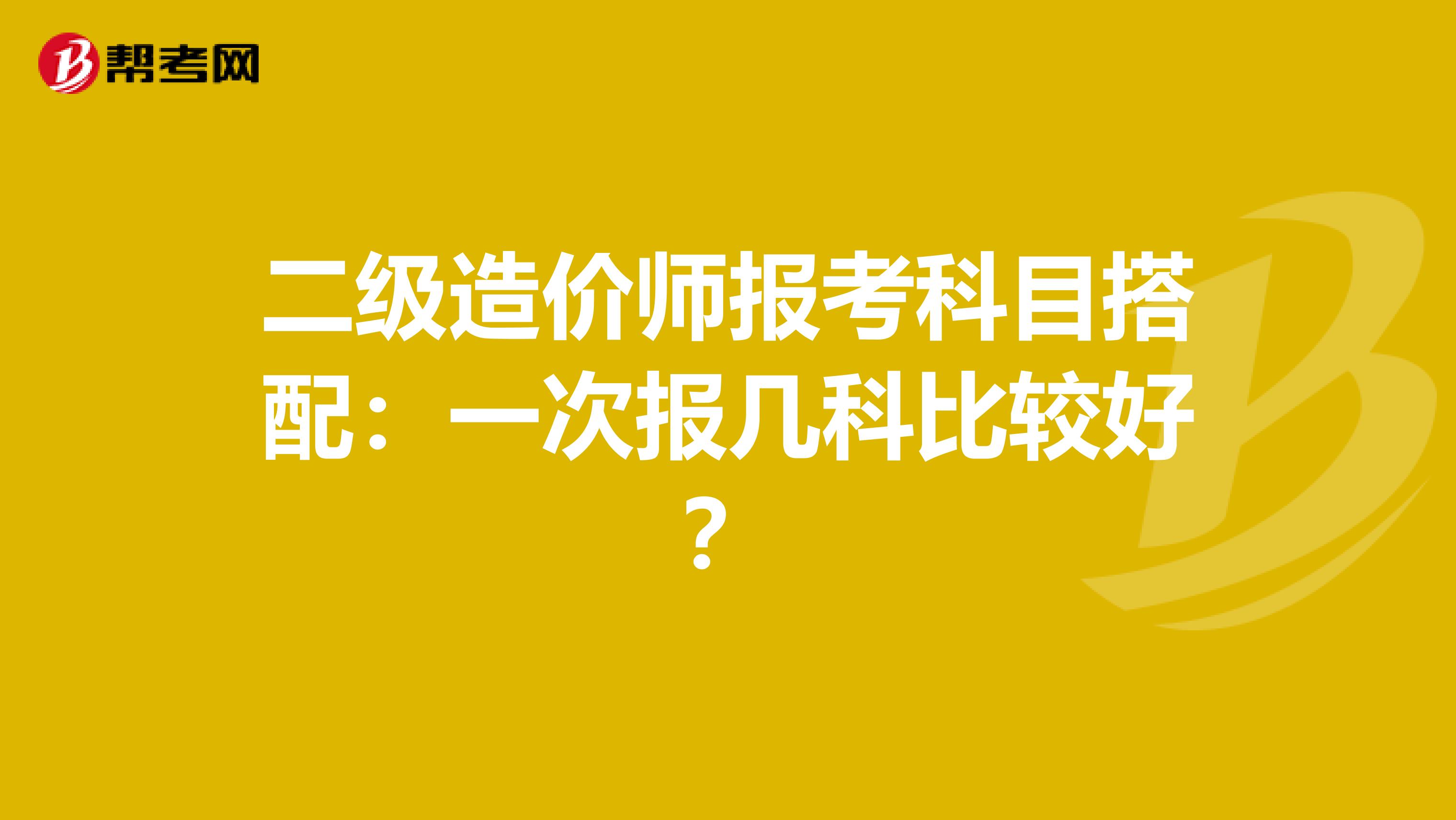 二级造价师报考科目搭配：一次报几科比较好？