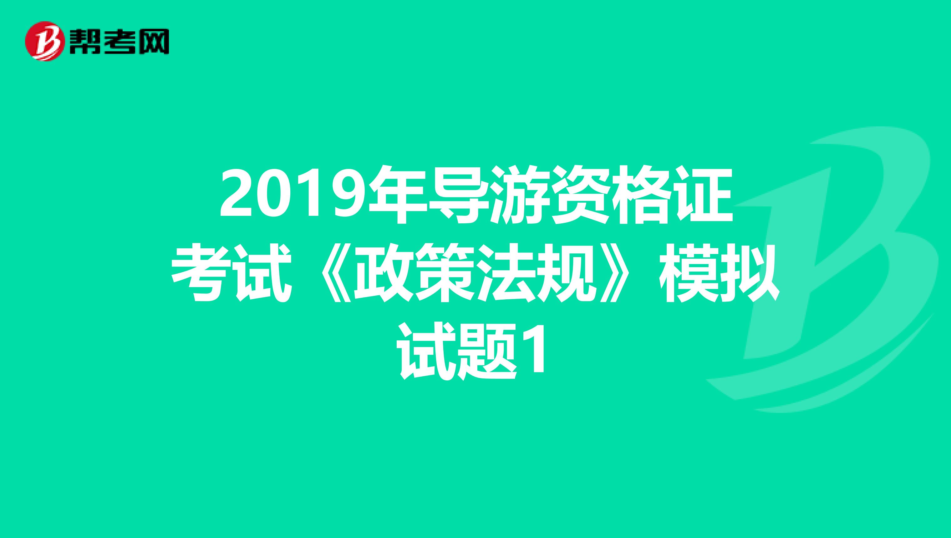 2019年导游资格证考试《政策法规》模拟试题1