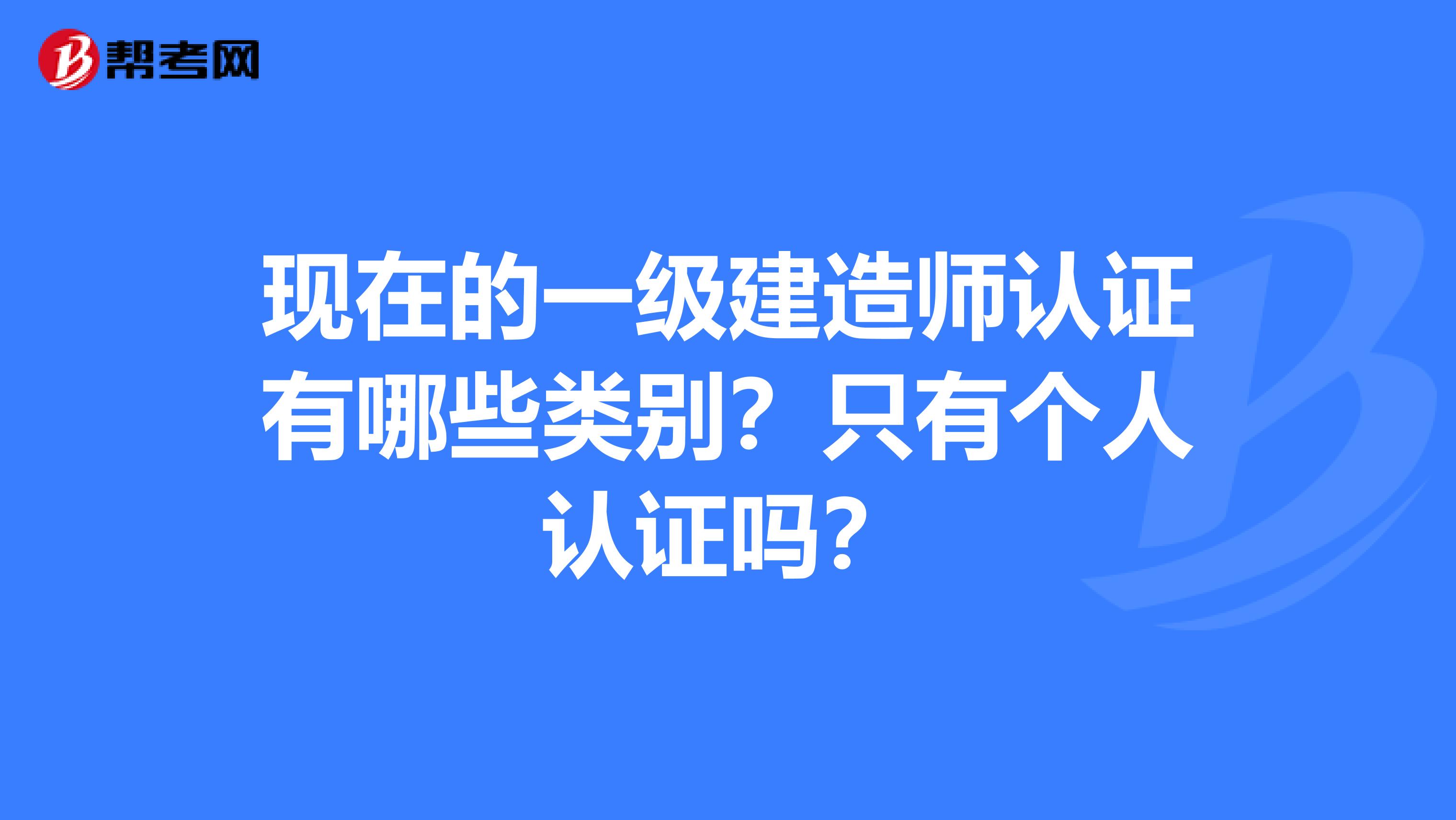 现在的一级建造师认证有哪些类别？只有个人认证吗？