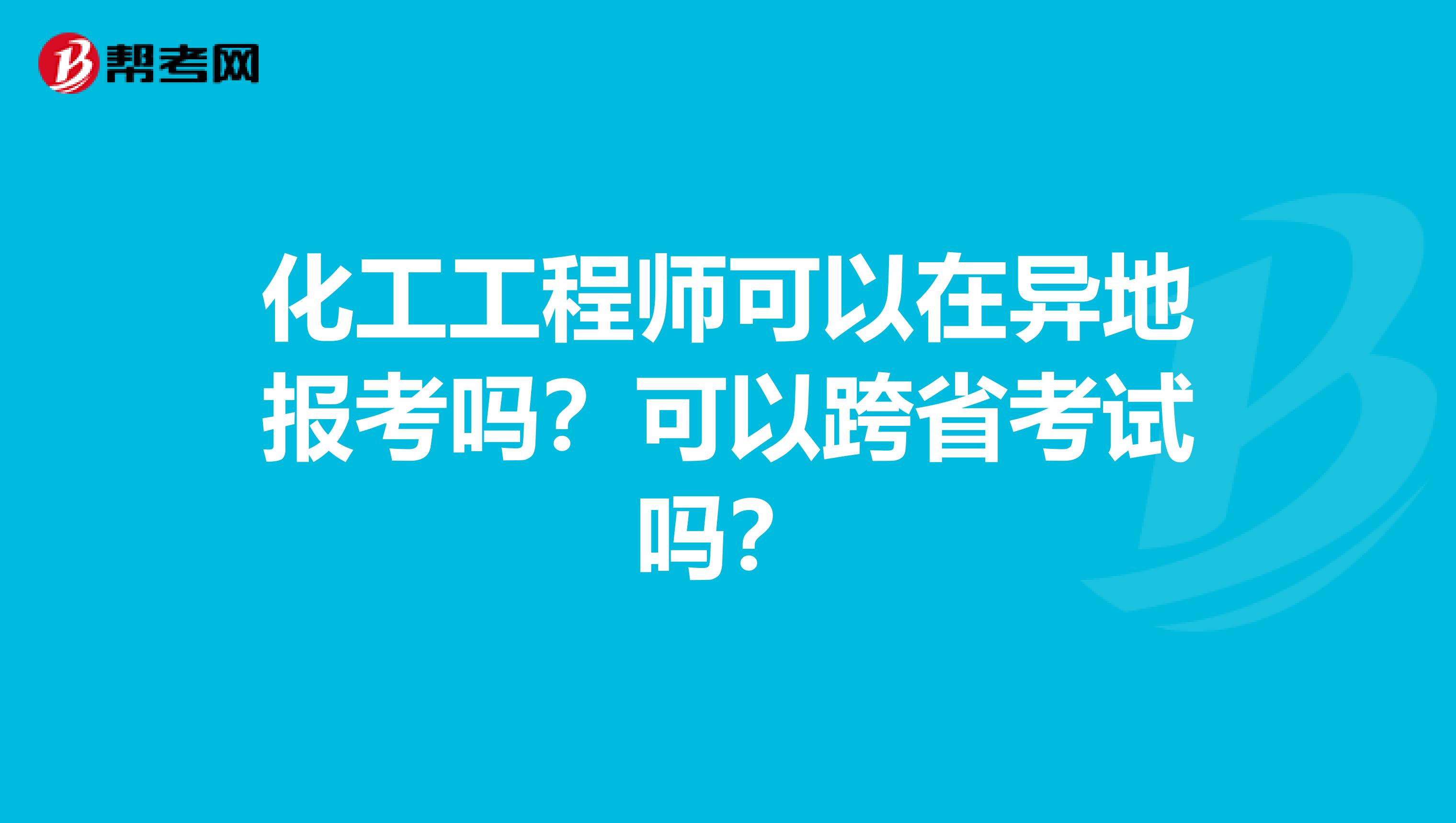 化工工程师可以在异地报考吗？可以跨省考试吗？