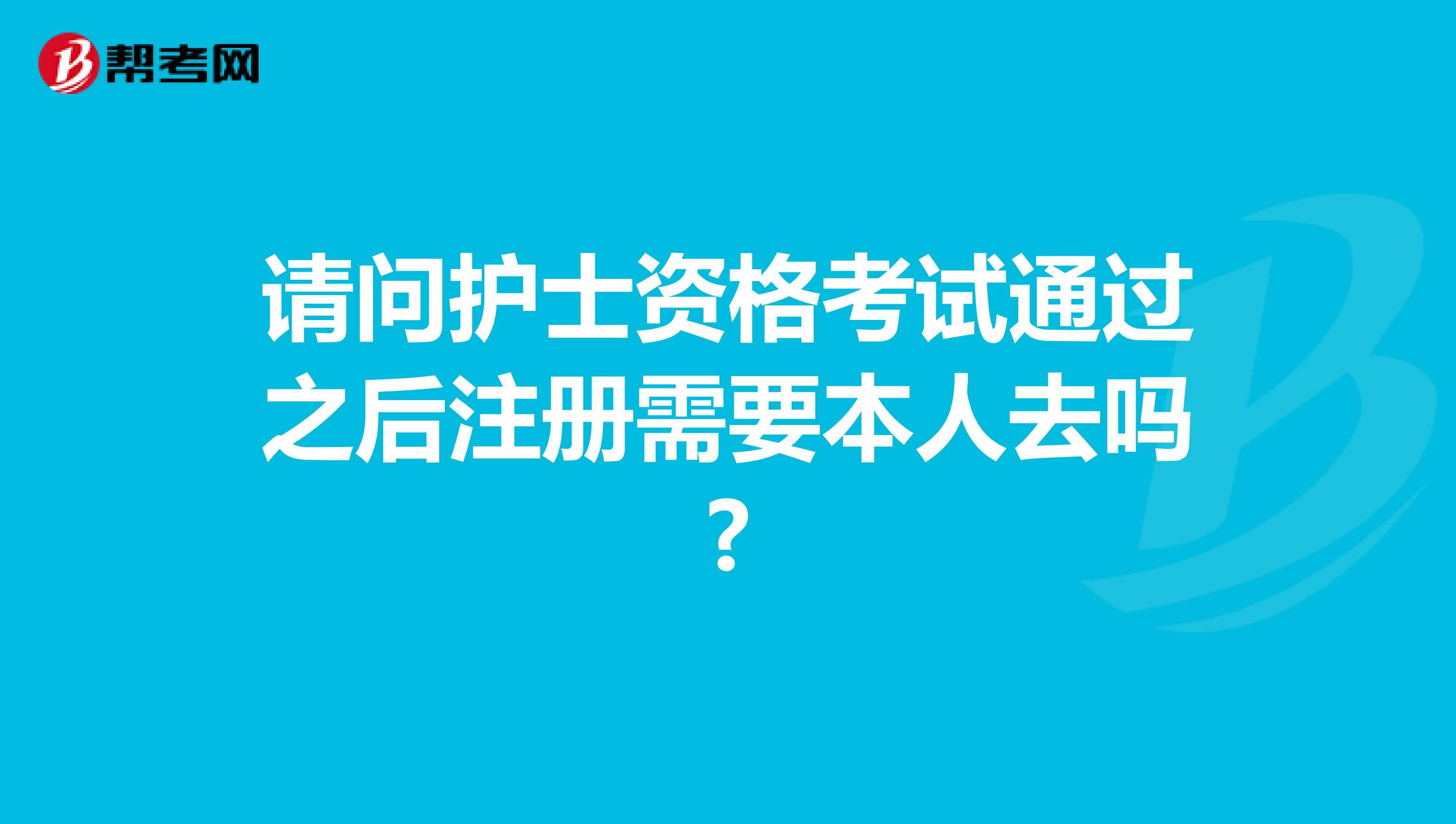 请问护士资格考试通过之后注册需要本人去吗?