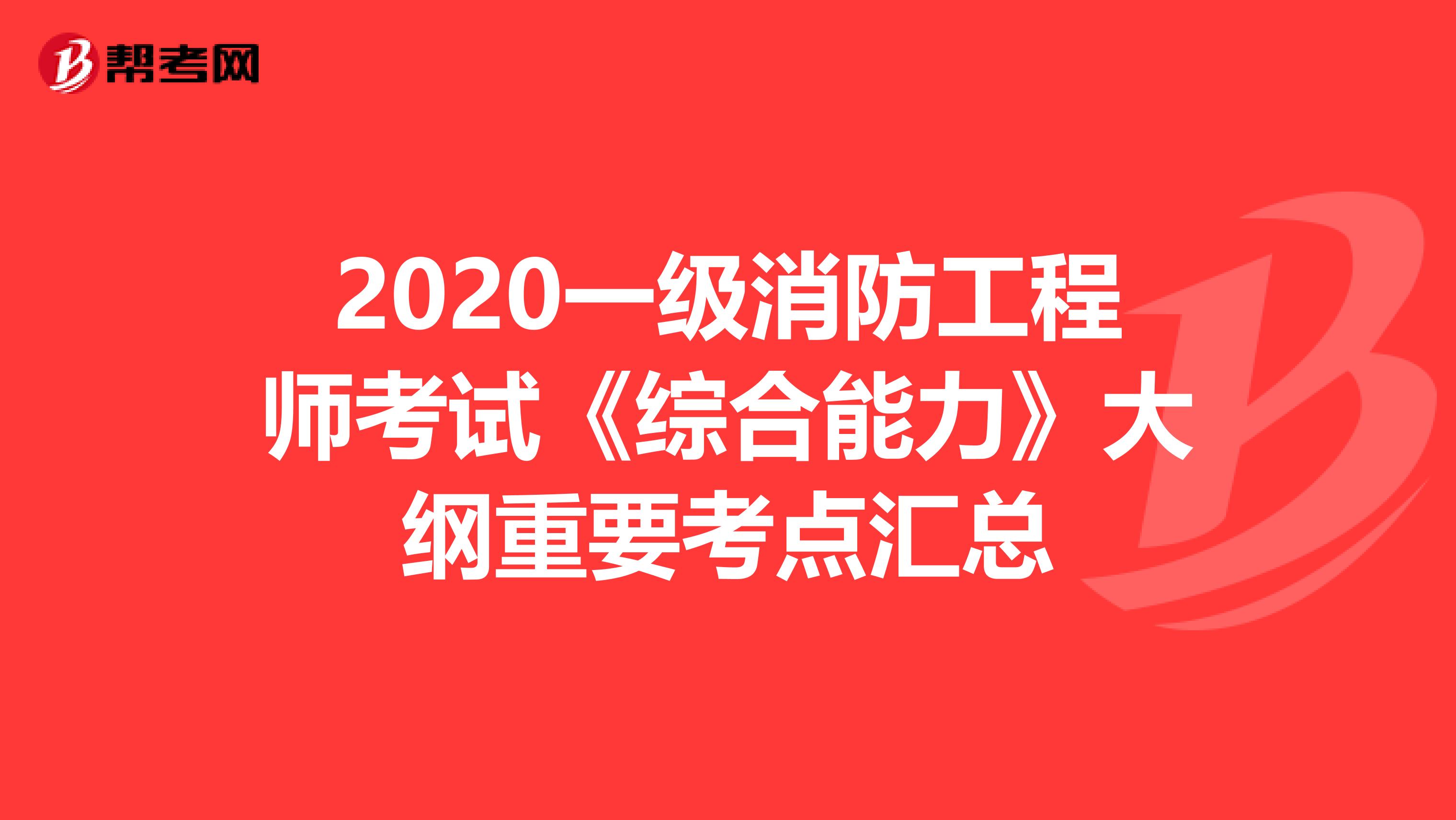 2020一级消防工程师考试《综合能力》大纲重要考点汇总