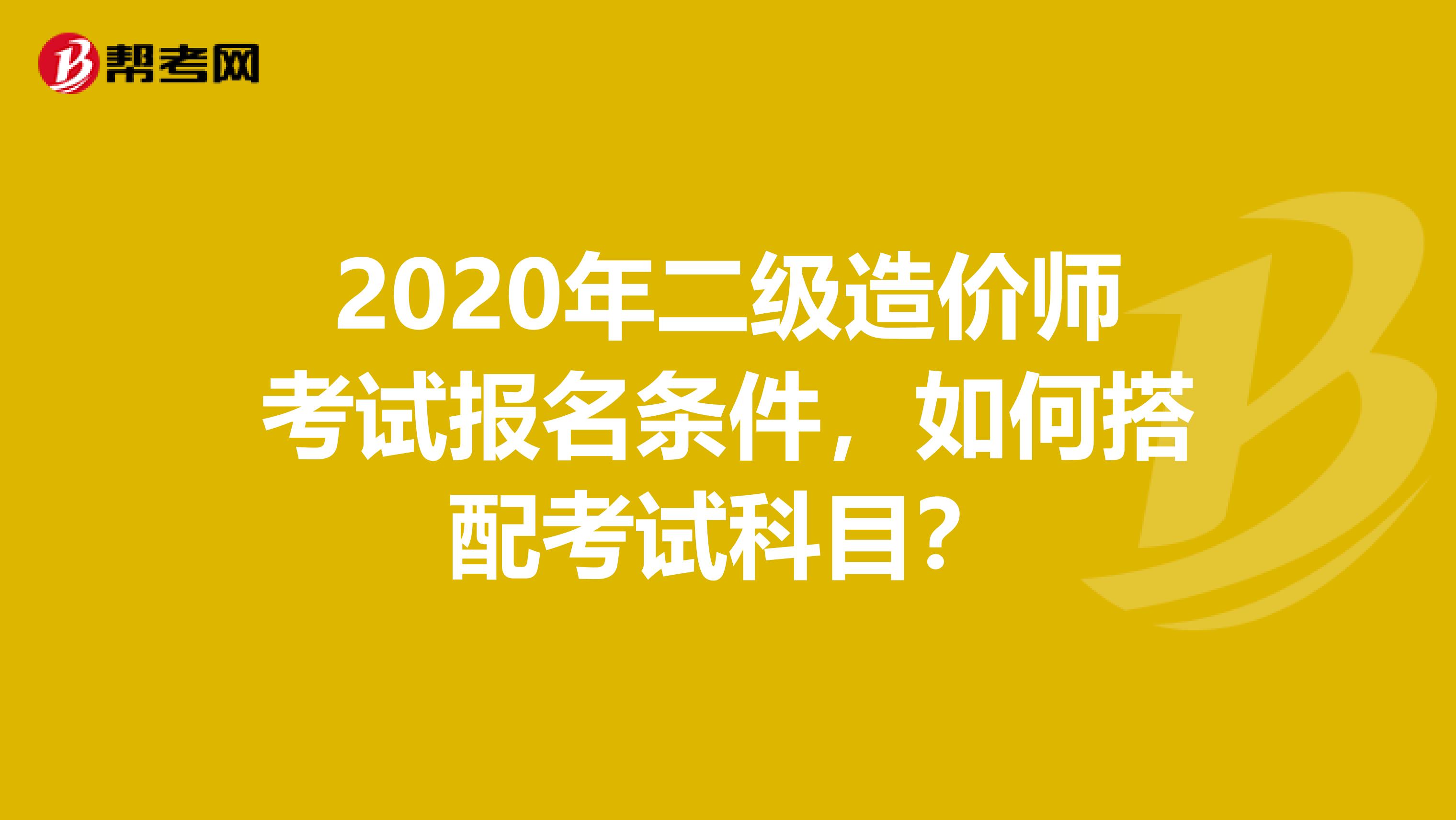 2020年二級造價師考試報名條件，如何搭配考試科目？