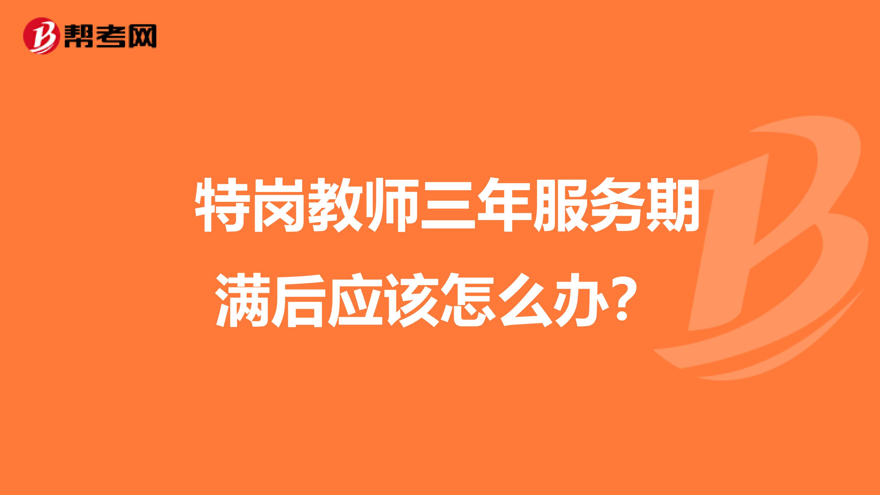  特岗教师三年服务期满后应该怎么办？